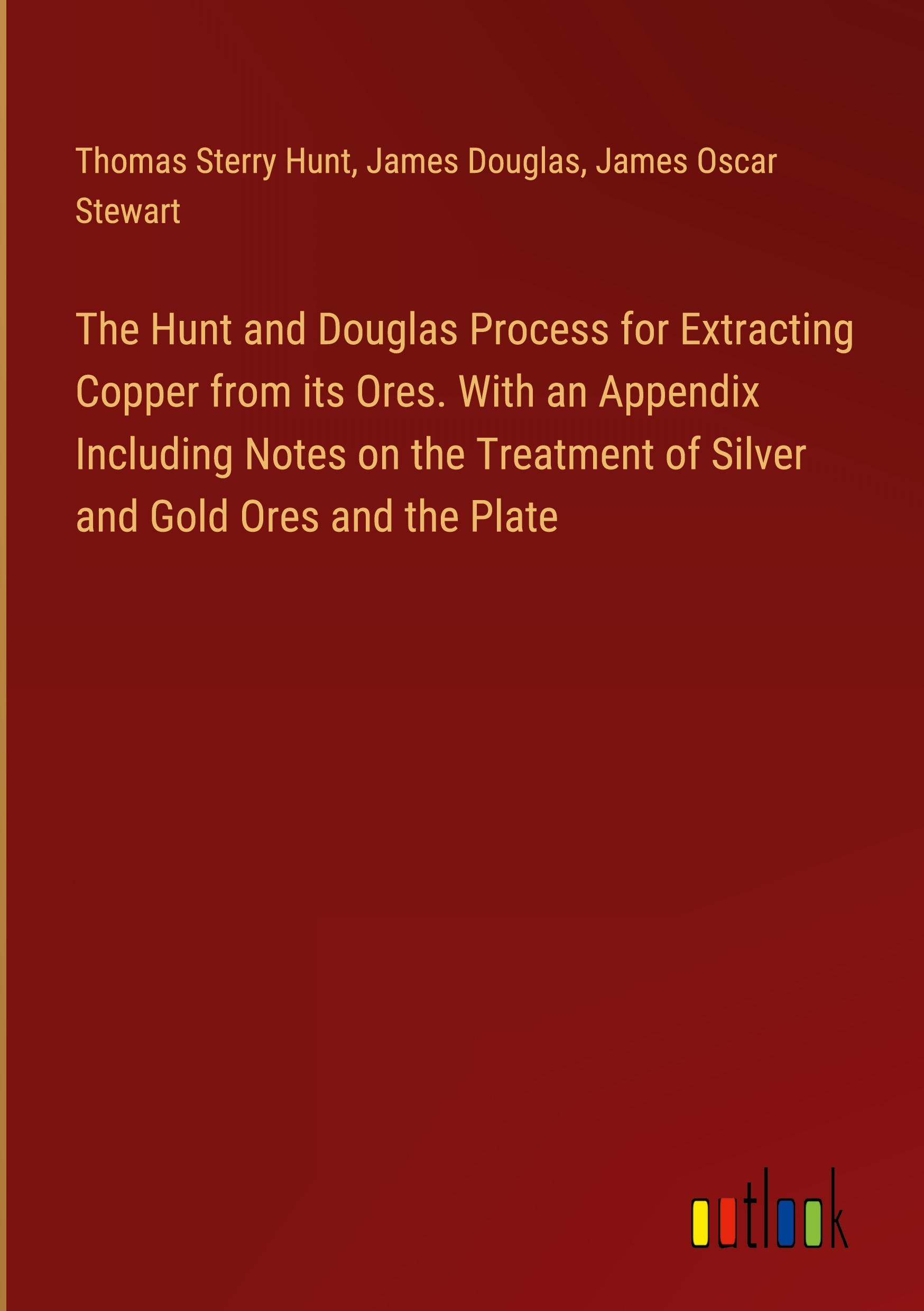 The Hunt and Douglas Process for Extracting Copper from its Ores. With an Appendix Including Notes on the Treatment of Silver and Gold Ores and the Plate