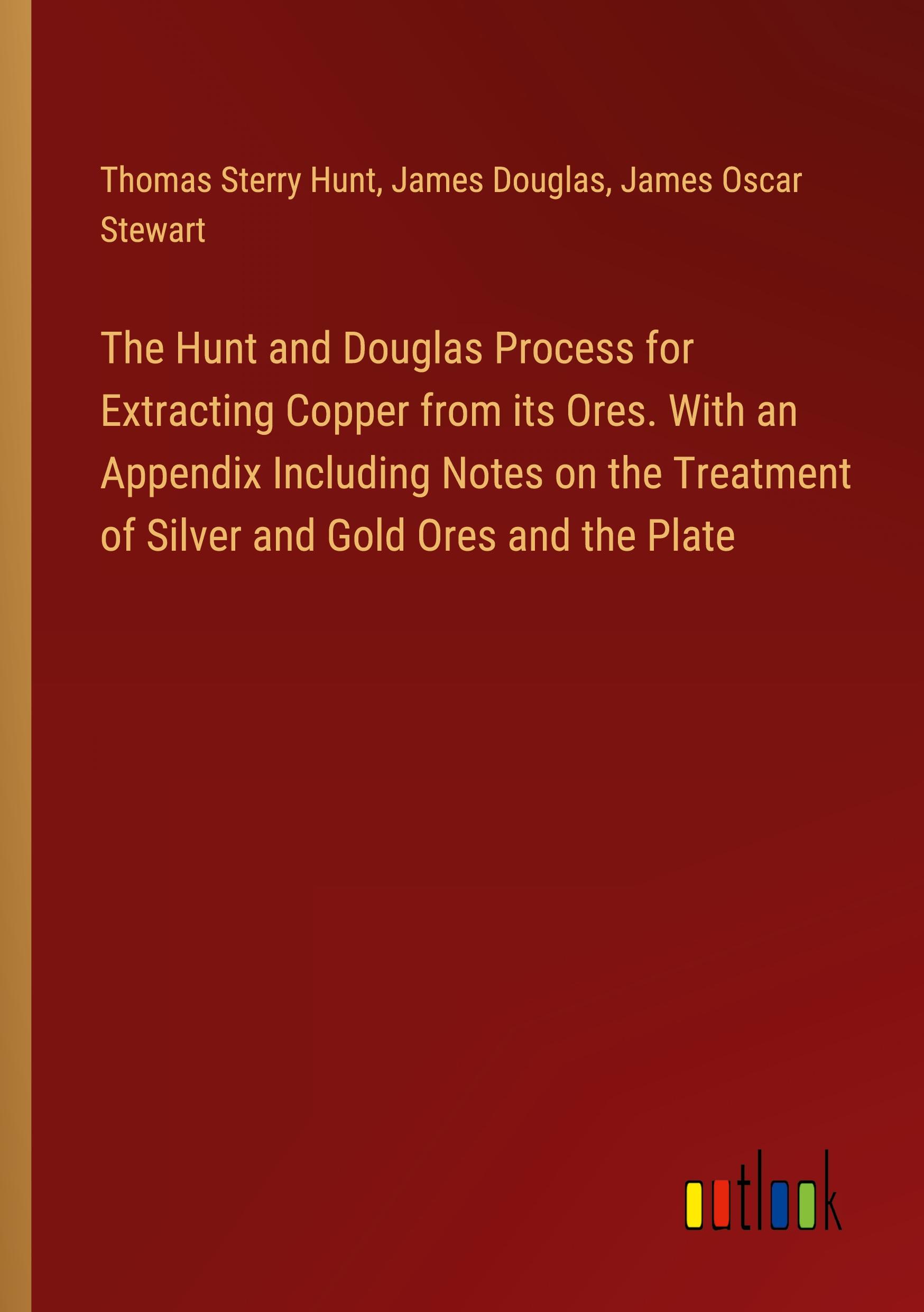 The Hunt and Douglas Process for Extracting Copper from its Ores. With an Appendix Including Notes on the Treatment of Silver and Gold Ores and the Plate