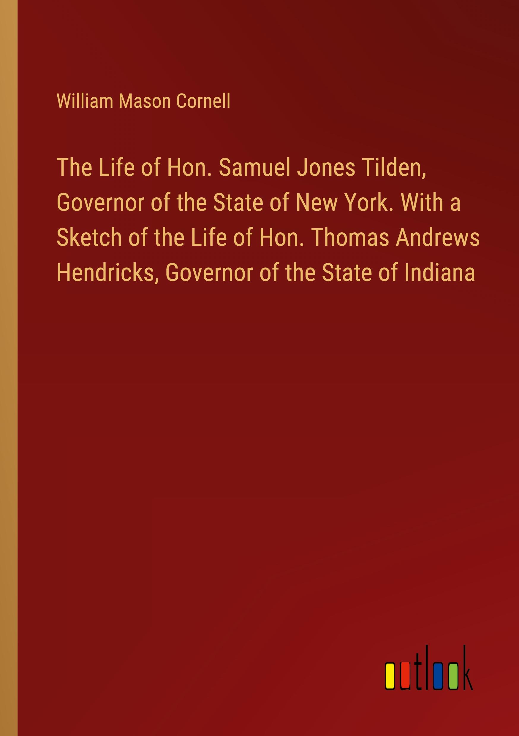 The Life of Hon. Samuel Jones Tilden, Governor of the State of New York. With a Sketch of the Life of Hon. Thomas Andrews Hendricks, Governor of the State of Indiana