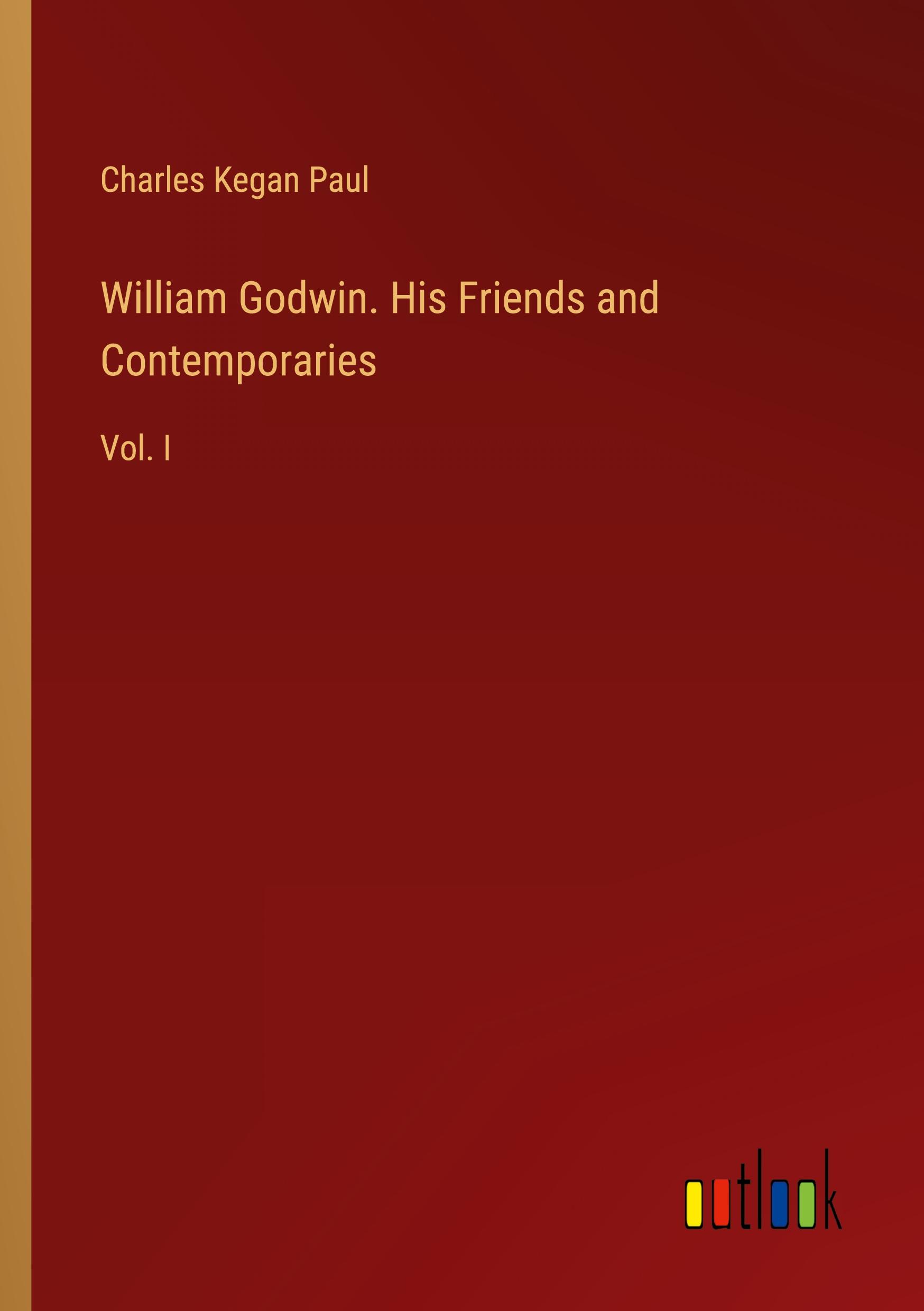 William Godwin. His Friends and Contemporaries