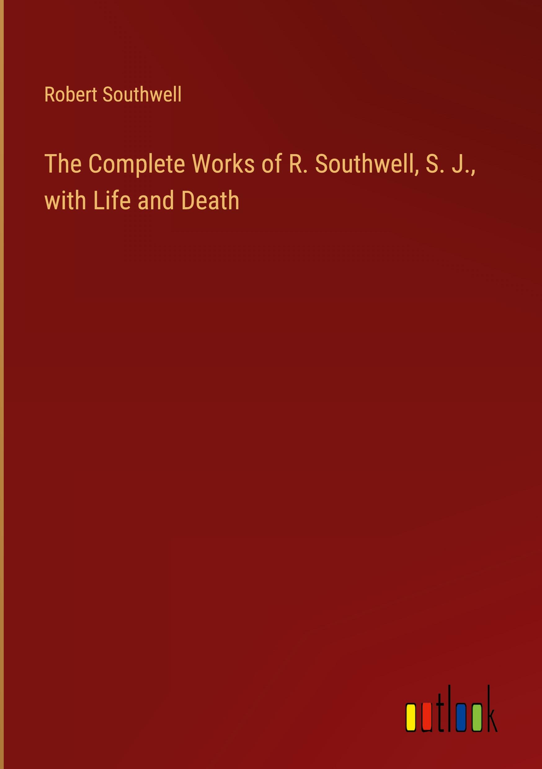 The Complete Works of R. Southwell, S. J., with Life and Death