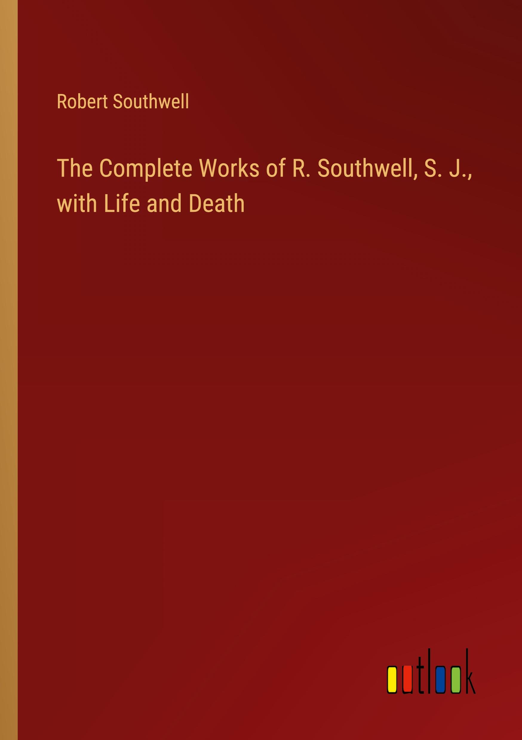 The Complete Works of R. Southwell, S. J., with Life and Death