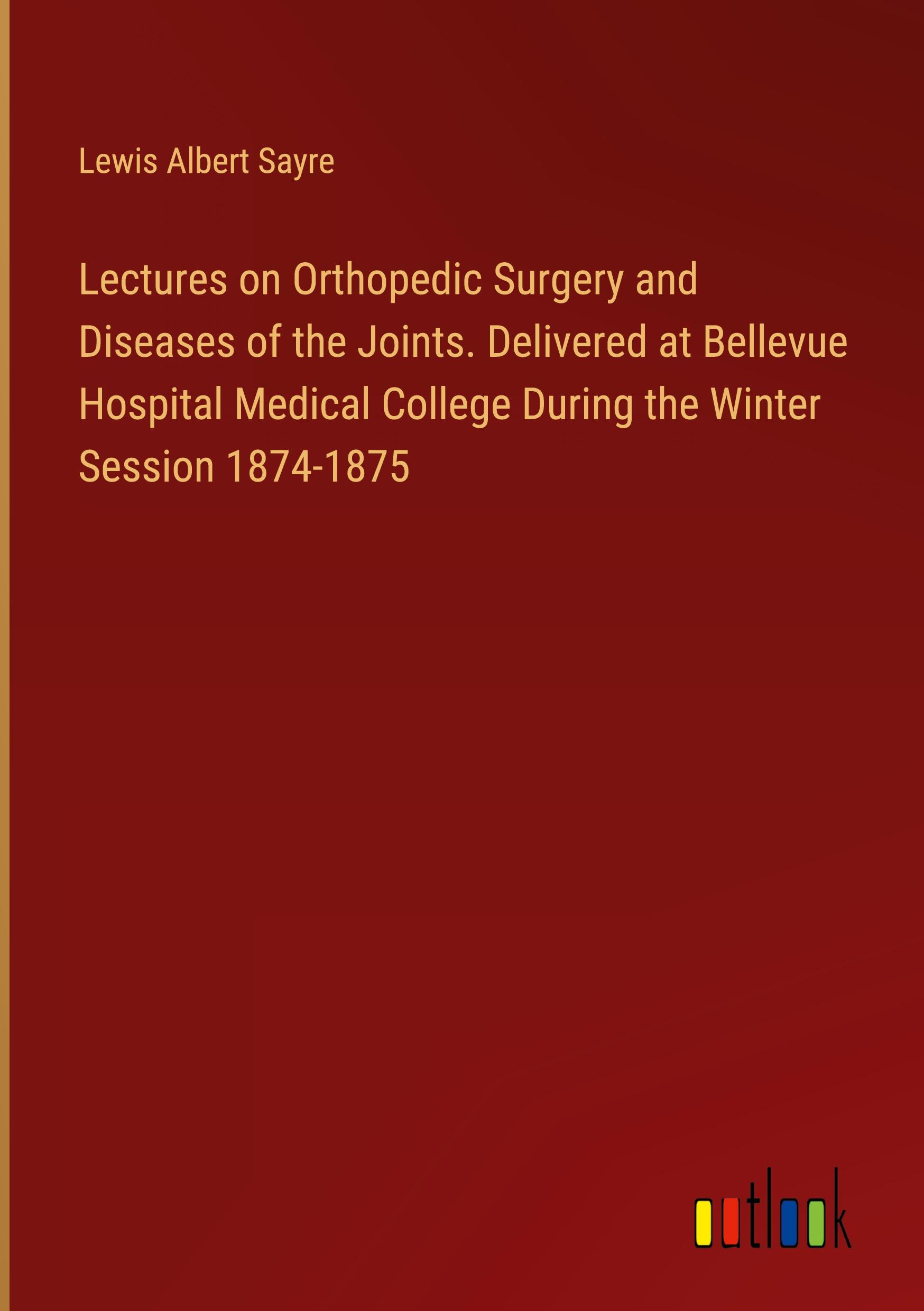 Lectures on Orthopedic Surgery and Diseases of the Joints. Delivered at Bellevue Hospital Medical College During the Winter Session 1874-1875