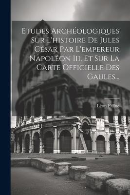 Etudes Archéologiques Sur L'histoire De Jules César Par L'empereur Napoléon Iii, Et Sur La Carte Officielle Des Gaules...