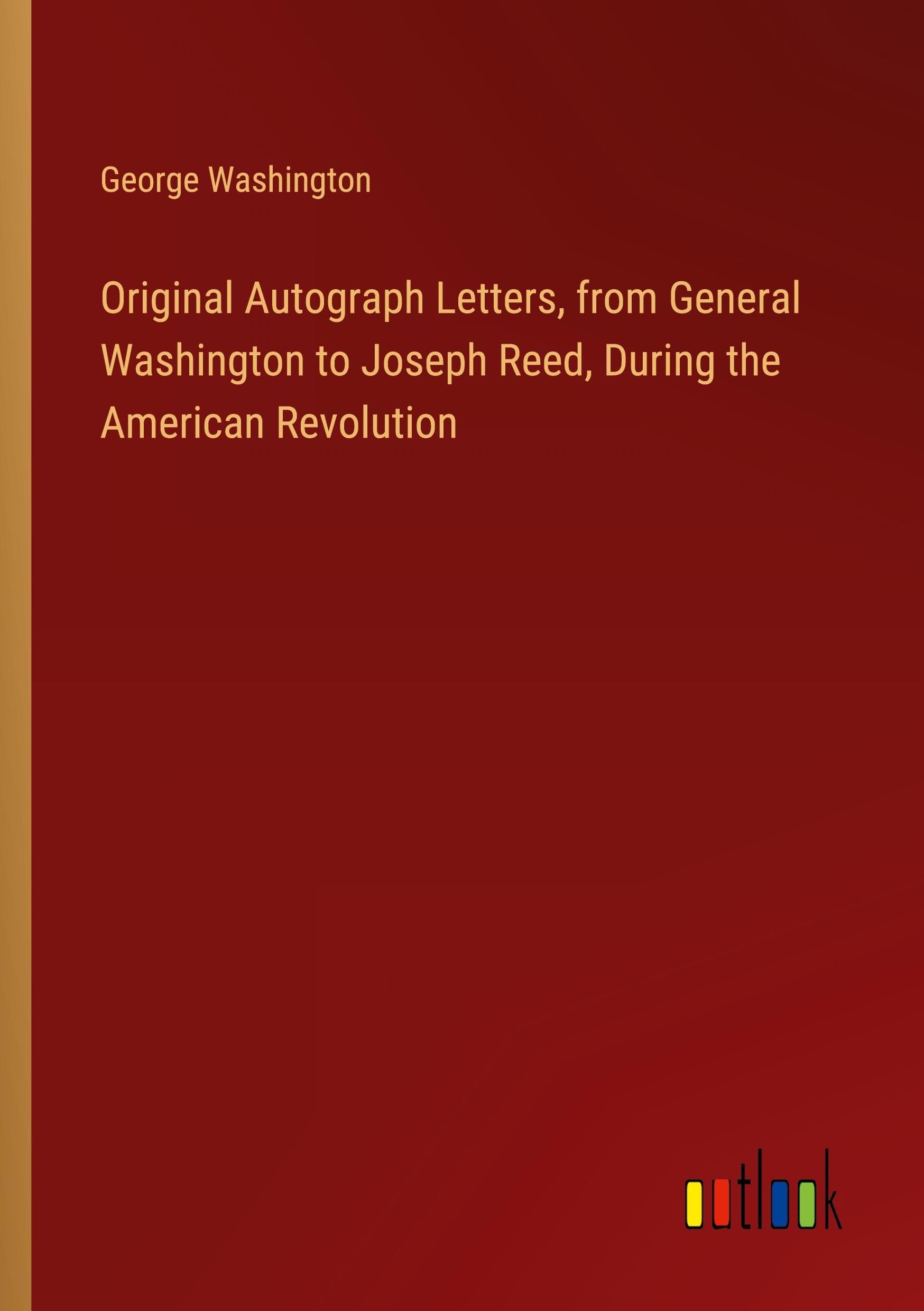 Original Autograph Letters, from General Washington to Joseph Reed, During the American Revolution