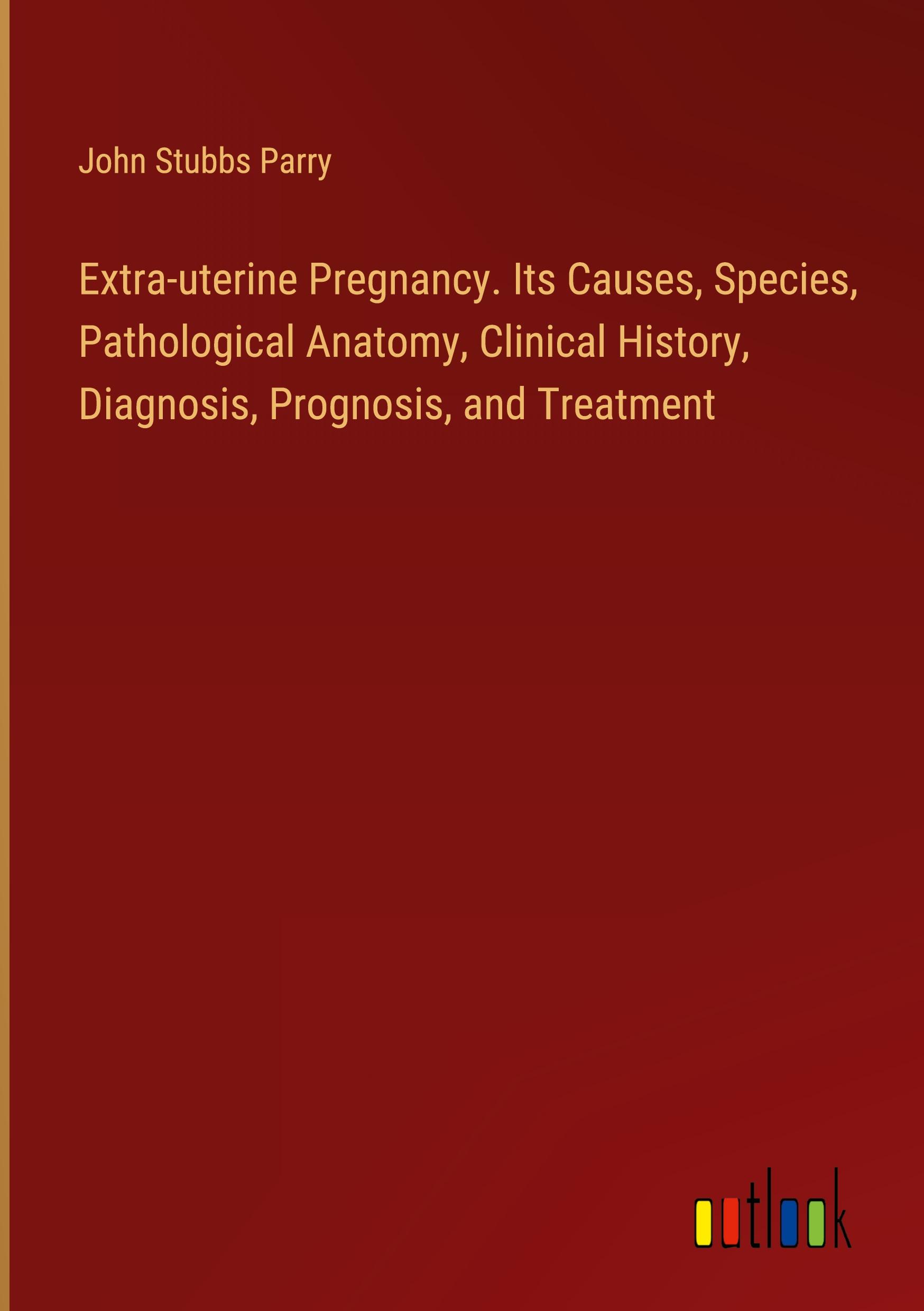 Extra-uterine Pregnancy. Its Causes, Species, Pathological Anatomy, Clinical History, Diagnosis, Prognosis, and Treatment