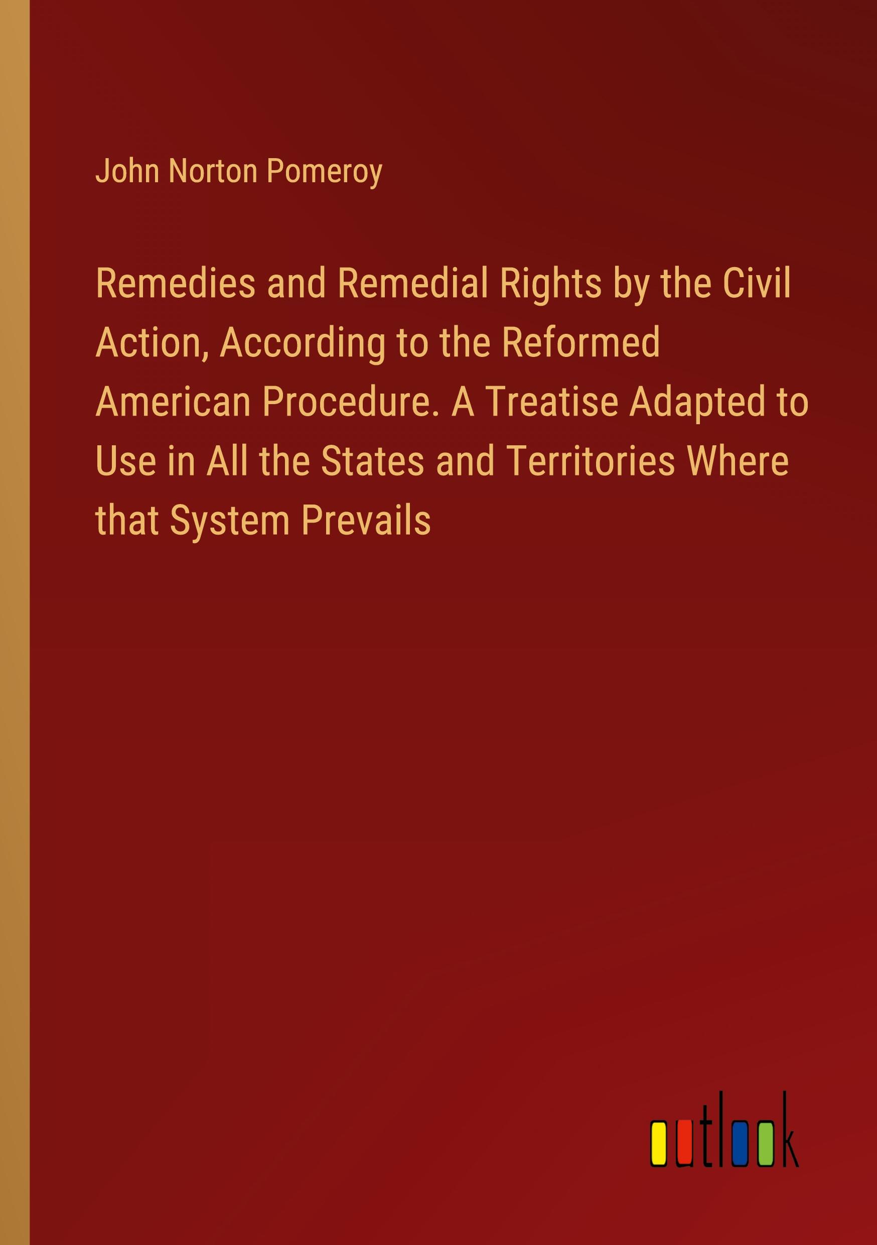 Remedies and Remedial Rights by the Civil Action, According to the Reformed American Procedure. A Treatise Adapted to Use in All the States and Territories Where that System Prevails