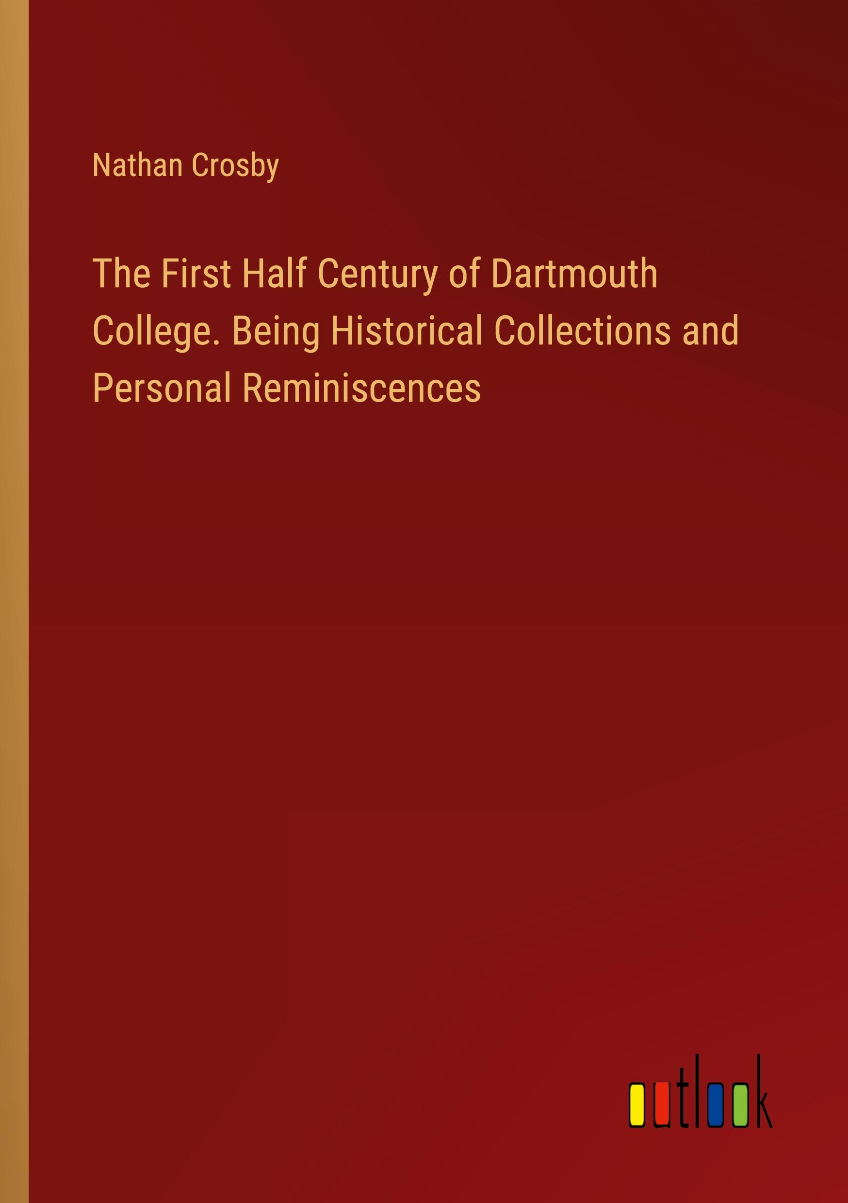 The First Half Century of Dartmouth College. Being Historical Collections and Personal Reminiscences