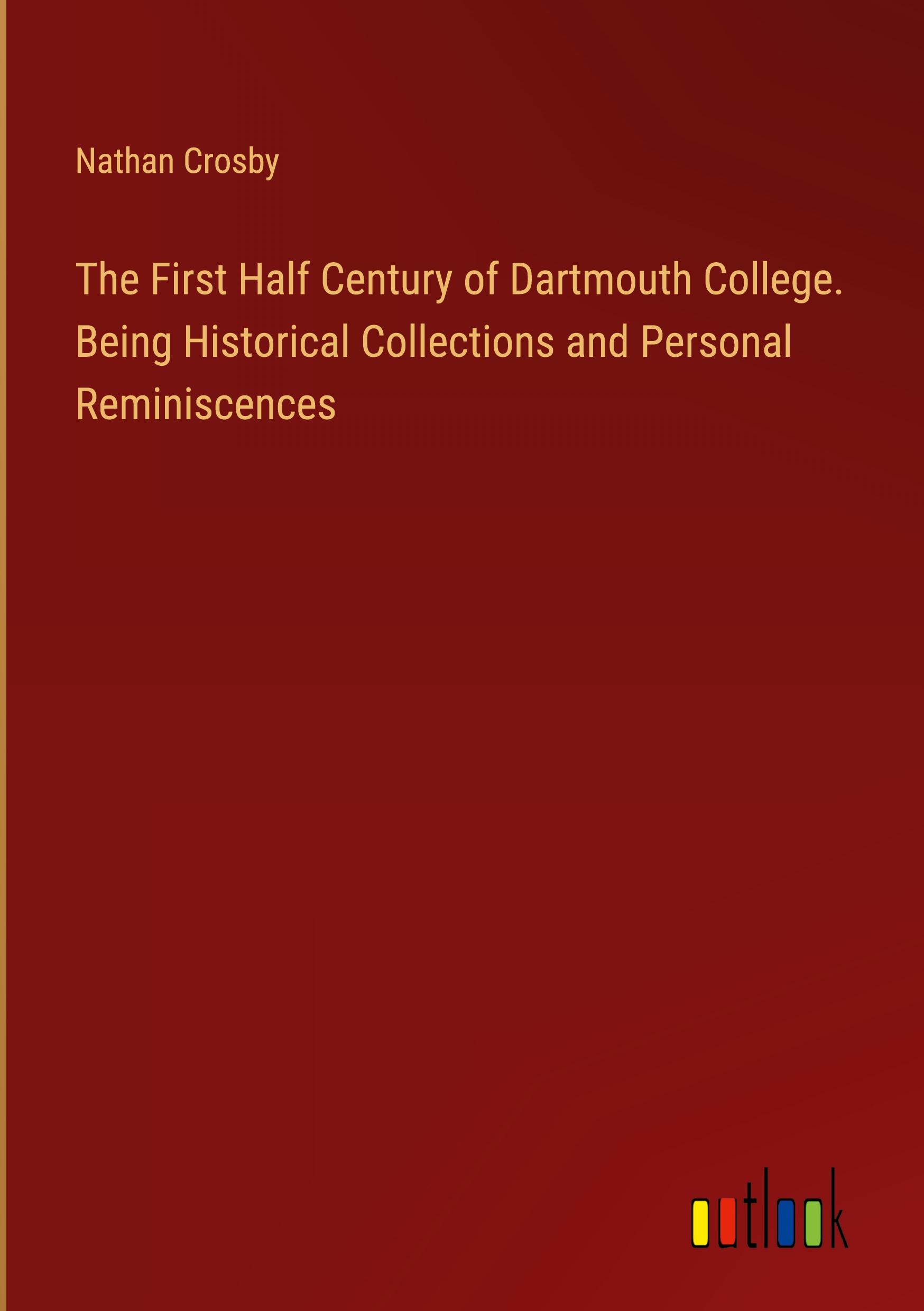 The First Half Century of Dartmouth College. Being Historical Collections and Personal Reminiscences