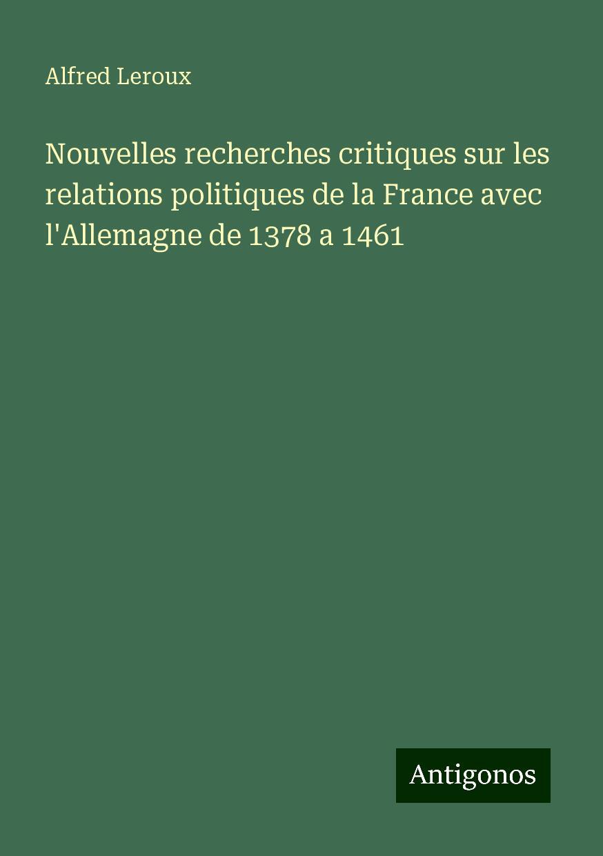 Nouvelles recherches critiques sur les relations politiques de la France avec l'Allemagne de 1378 a 1461