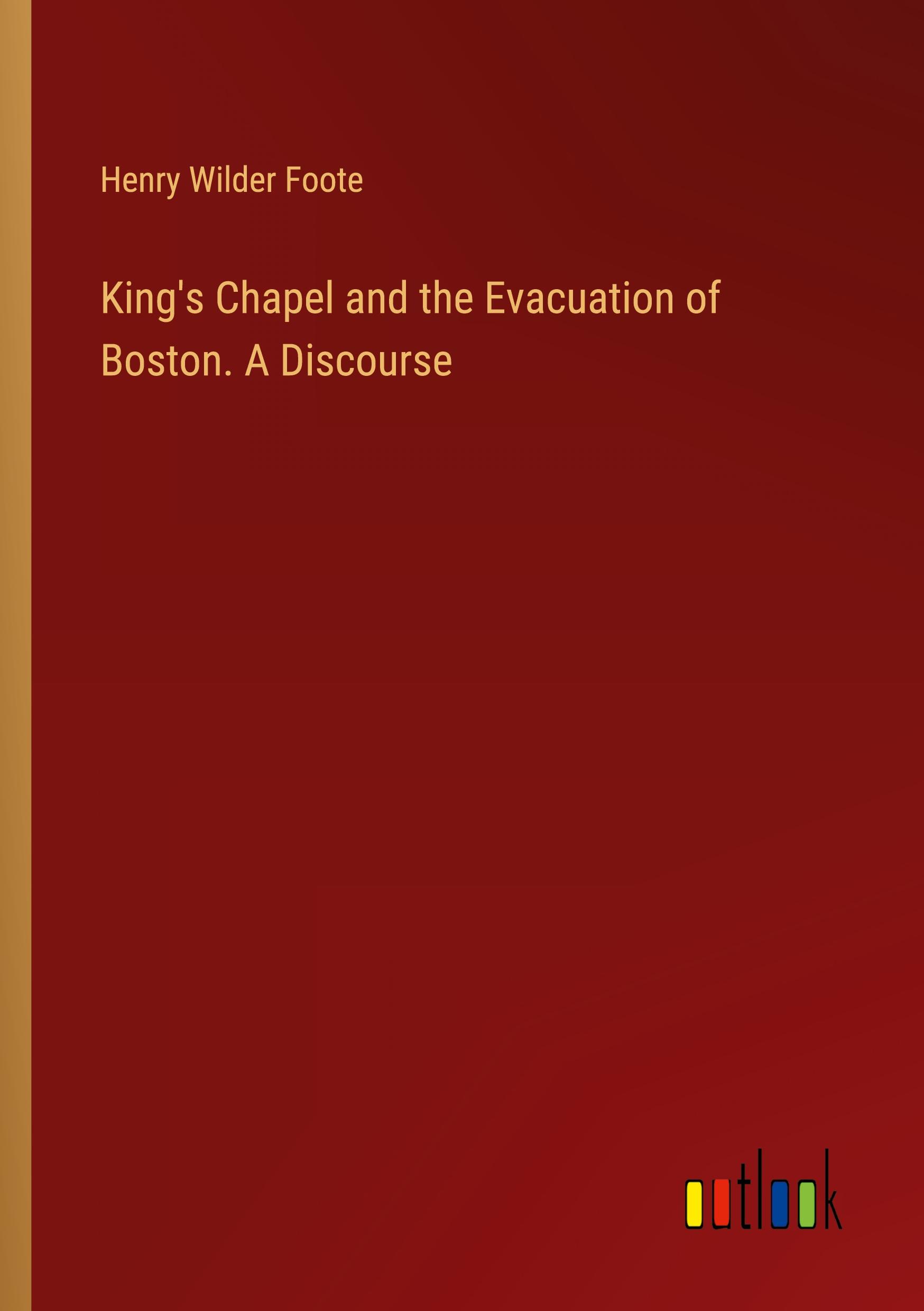 King's Chapel and the Evacuation of Boston. A Discourse