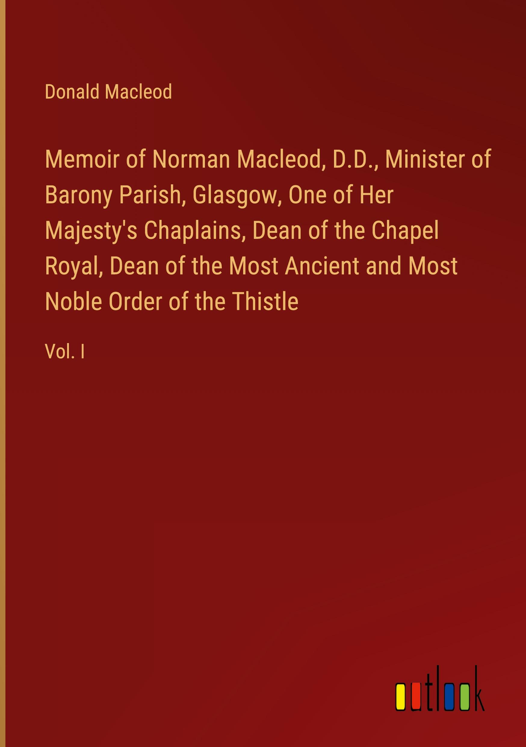 Memoir of Norman Macleod, D.D., Minister of Barony Parish, Glasgow, One of Her Majesty's Chaplains, Dean of the Chapel Royal, Dean of the Most Ancient and Most Noble Order of the Thistle