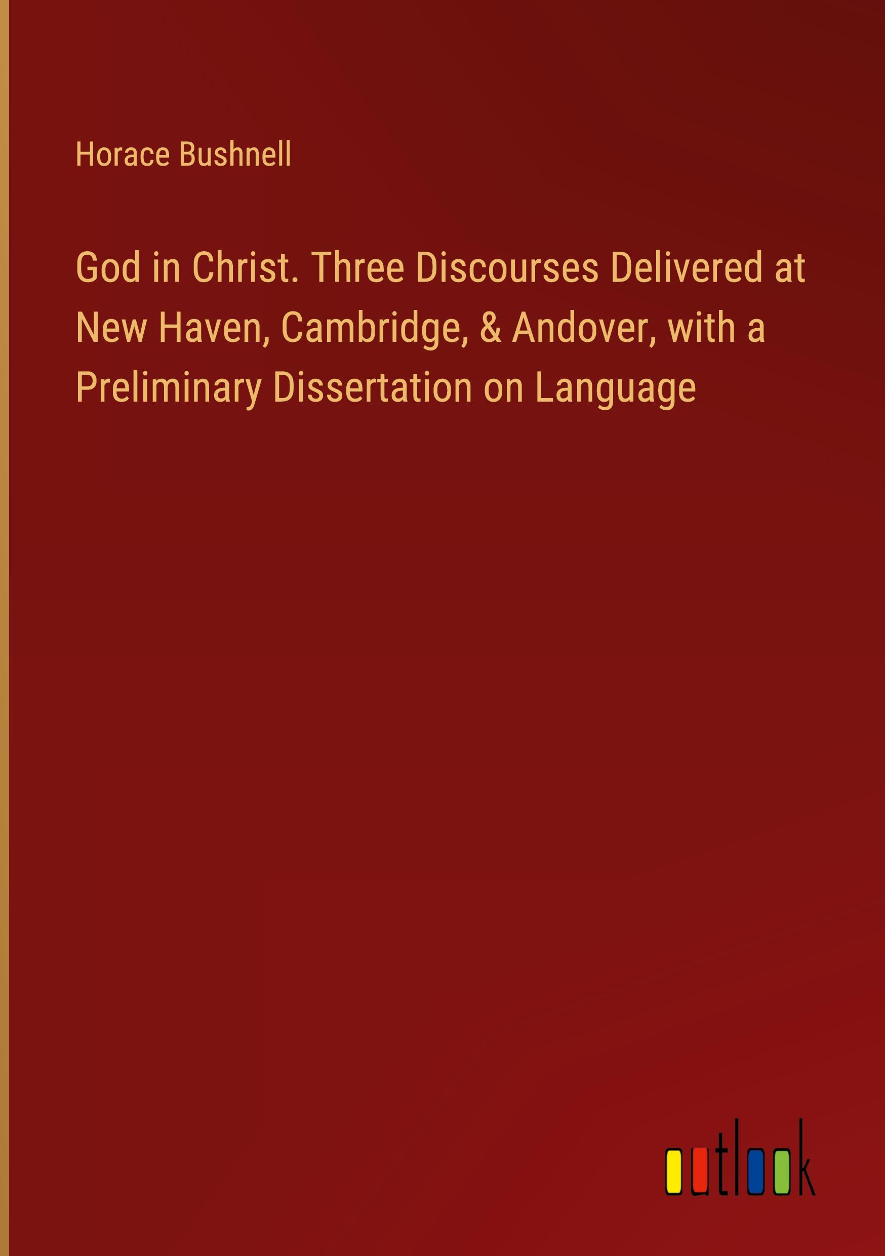 God in Christ. Three Discourses Delivered at New Haven, Cambridge, & Andover, with a Preliminary Dissertation on Language