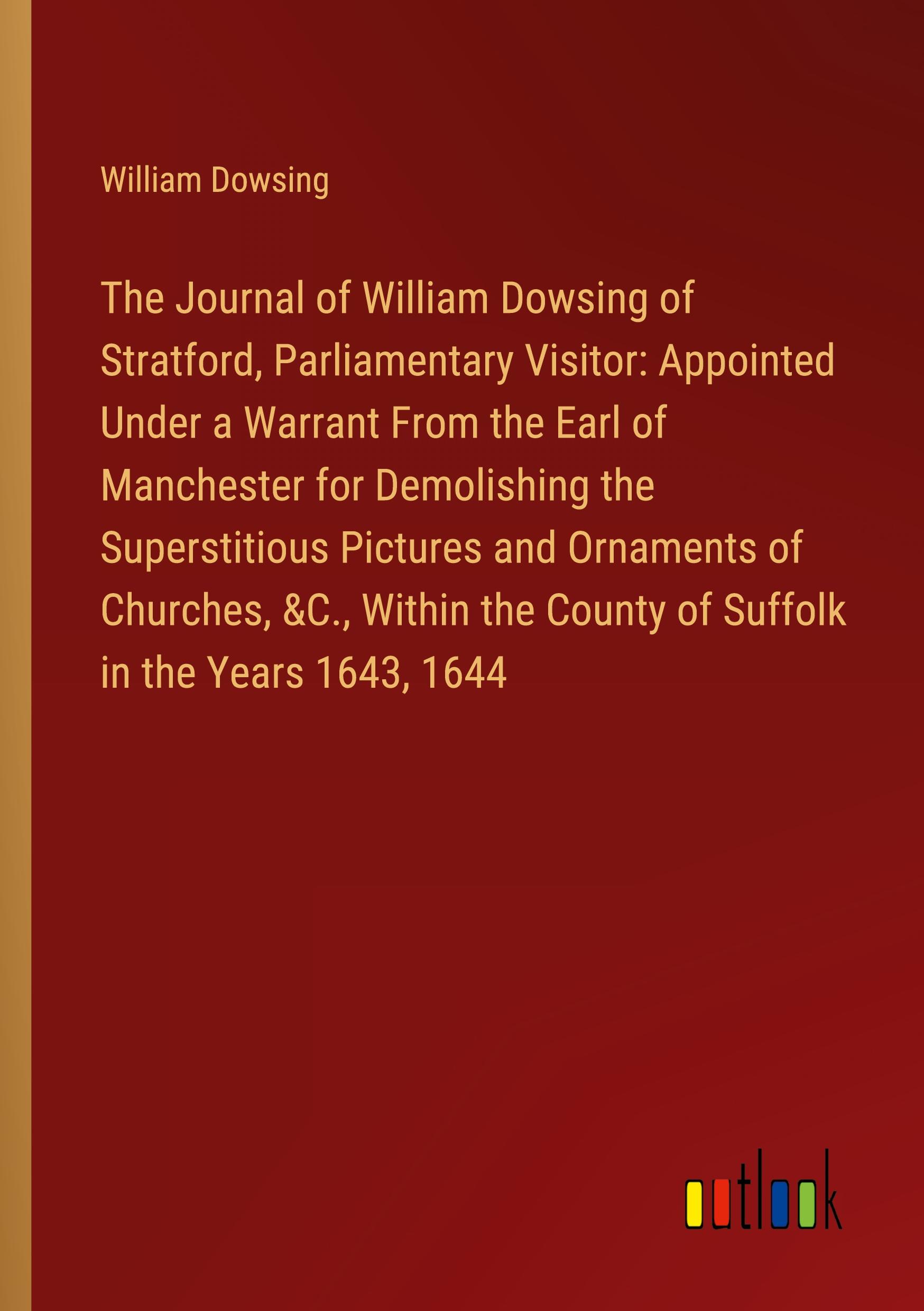 The Journal of William Dowsing of Stratford, Parliamentary Visitor: Appointed Under a Warrant From the Earl of Manchester for Demolishing the Superstitious Pictures and Ornaments of Churches, &C., Within the County of Suffolk in the Years 1643, 1644