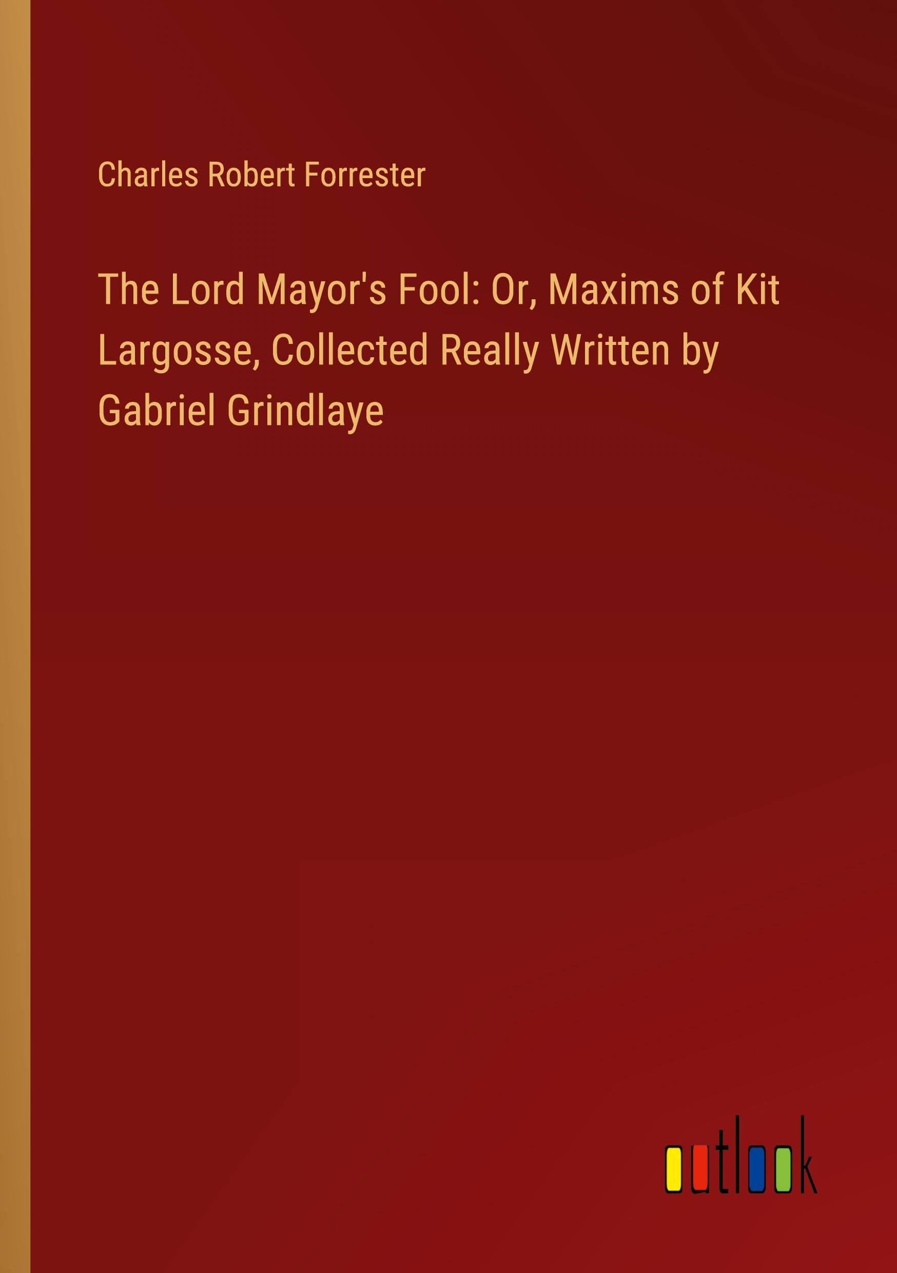 The Lord Mayor's Fool: Or, Maxims of Kit Largosse, Collected Really Written by Gabriel Grindlaye