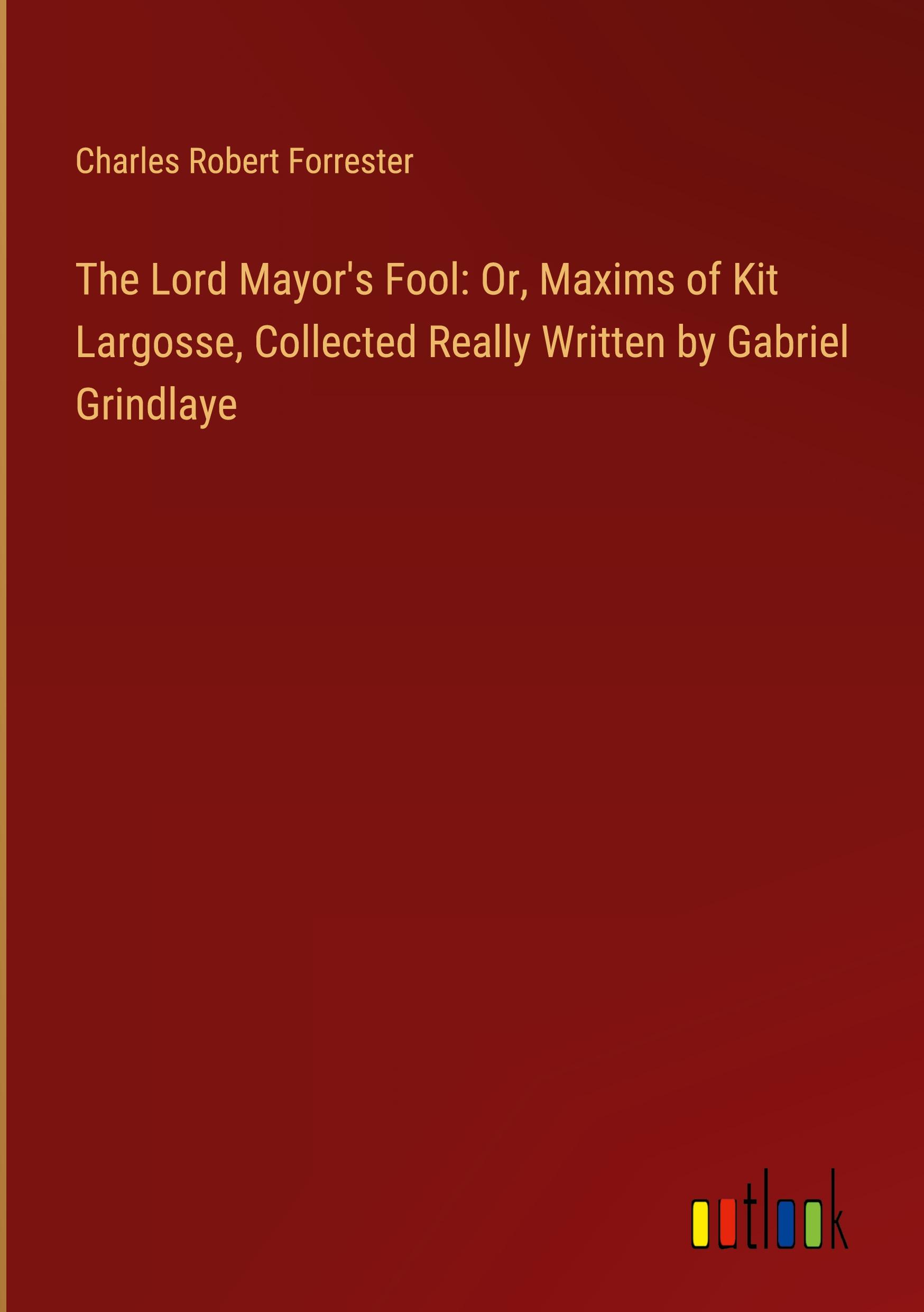 The Lord Mayor's Fool: Or, Maxims of Kit Largosse, Collected Really Written by Gabriel Grindlaye