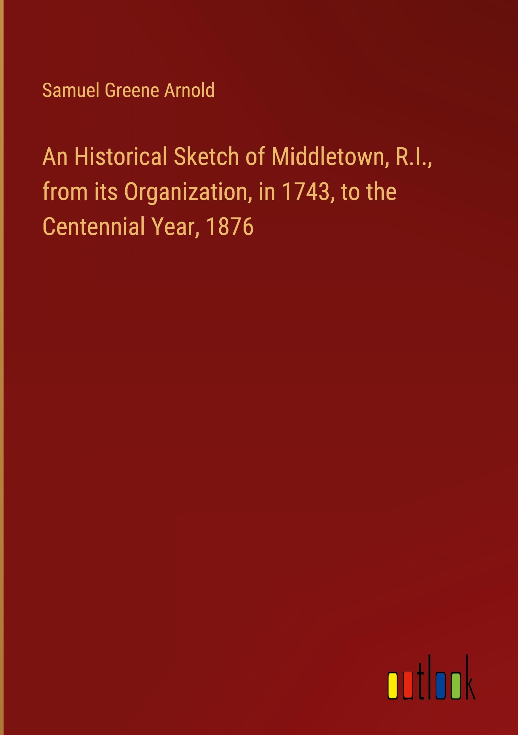 An Historical Sketch of Middletown, R.I., from its Organization, in 1743, to the Centennial Year, 1876