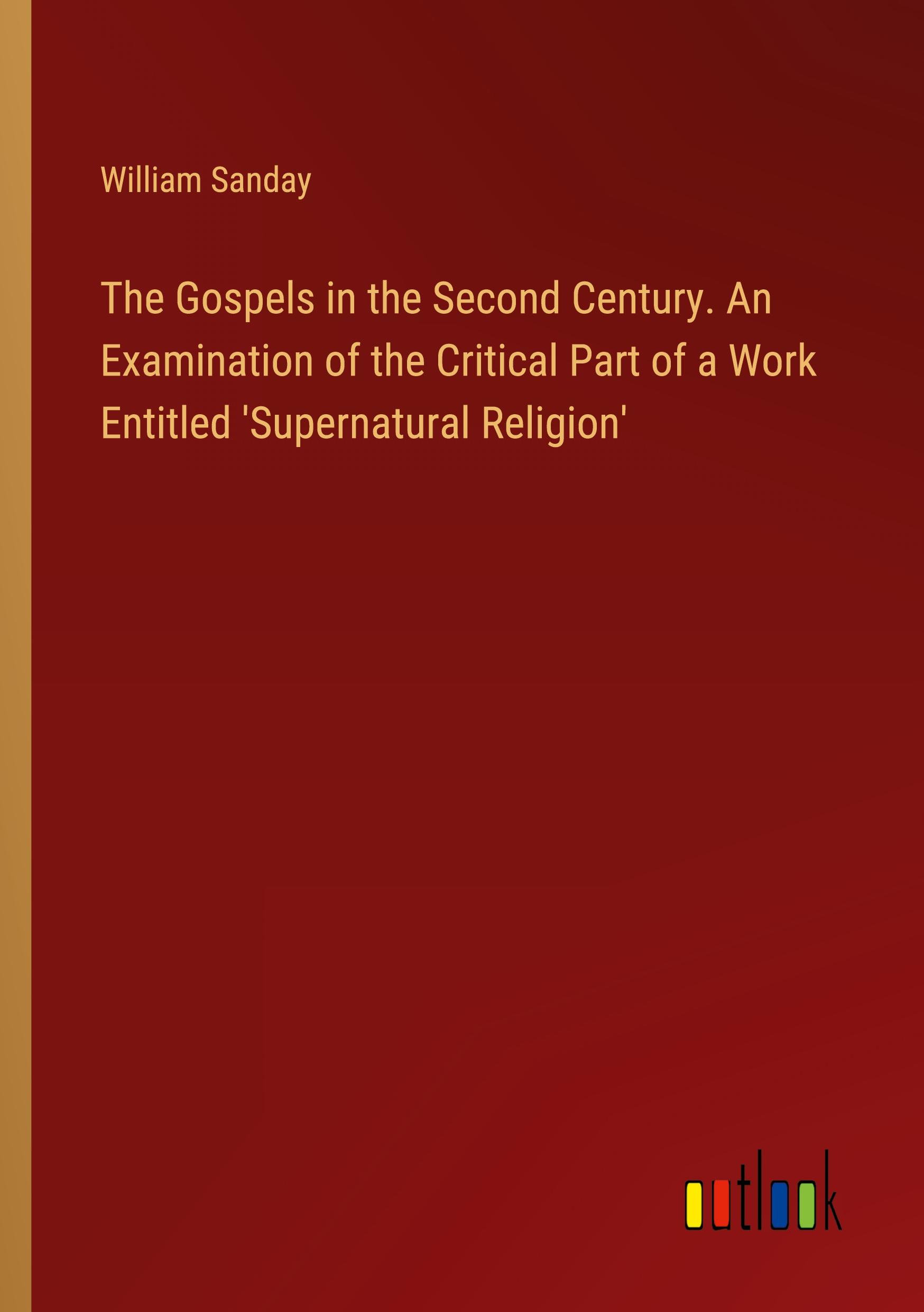 The Gospels in the Second Century. An Examination of the Critical Part of a Work Entitled 'Supernatural Religion'