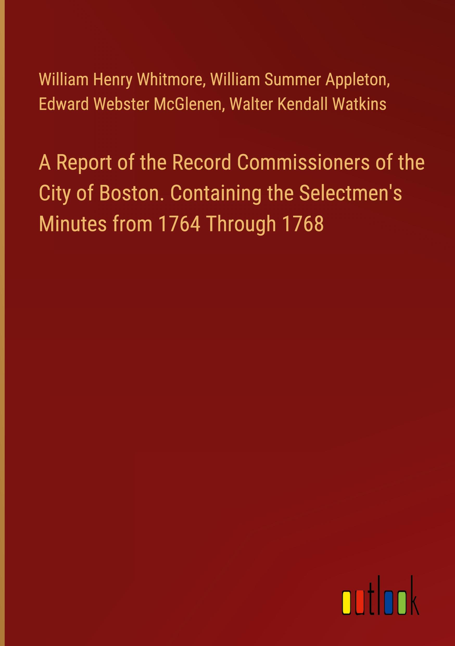 A Report of the Record Commissioners of the City of Boston. Containing the Selectmen's Minutes from 1764 Through 1768