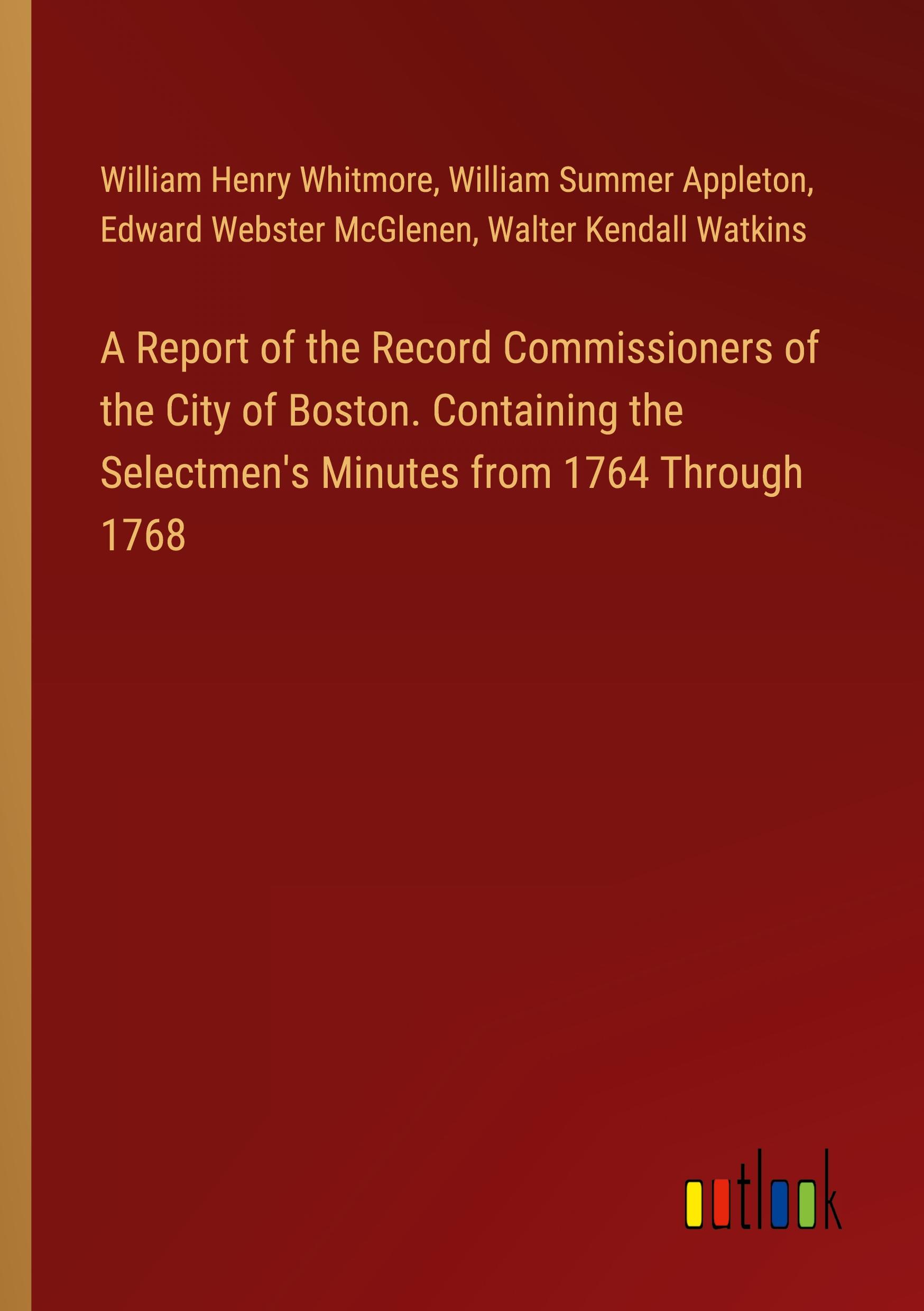 A Report of the Record Commissioners of the City of Boston. Containing the Selectmen's Minutes from 1764 Through 1768