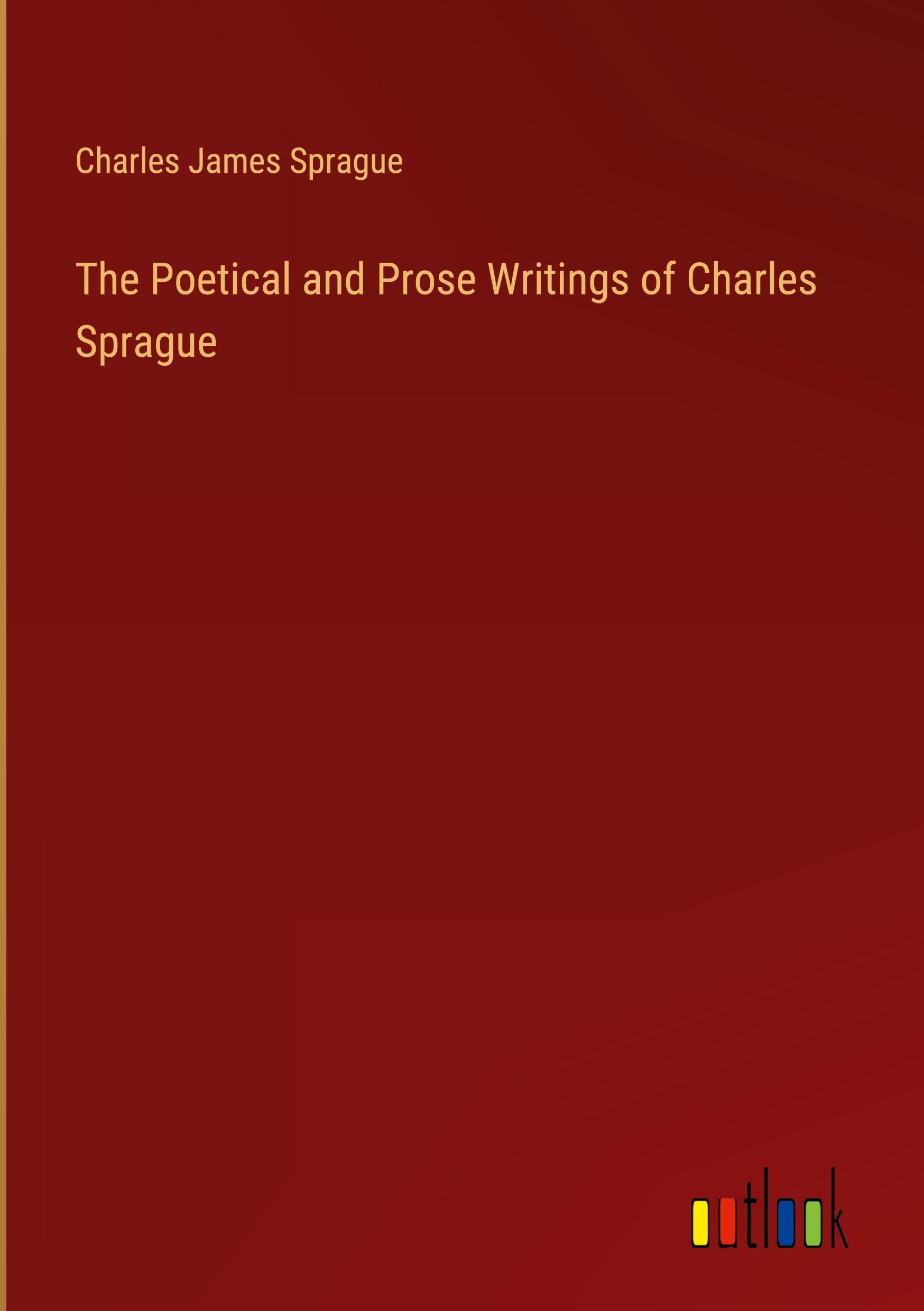 The Poetical and Prose Writings of Charles Sprague