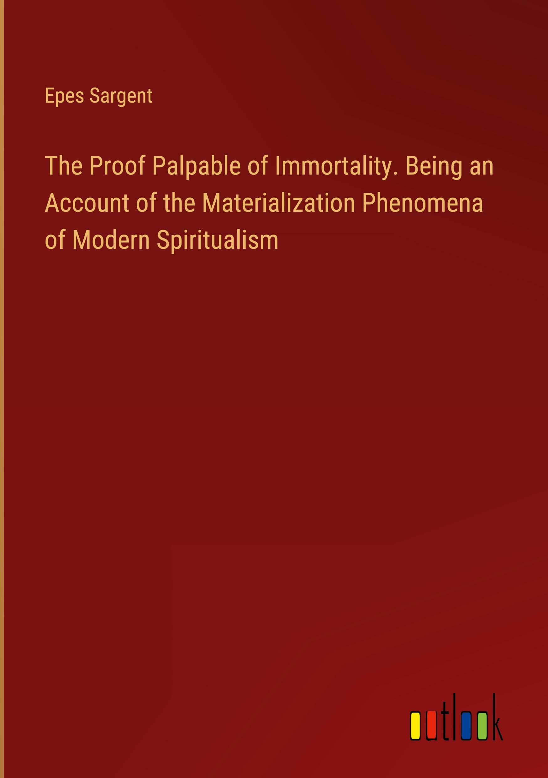 The Proof Palpable of Immortality. Being an Account of the Materialization Phenomena of Modern Spiritualism