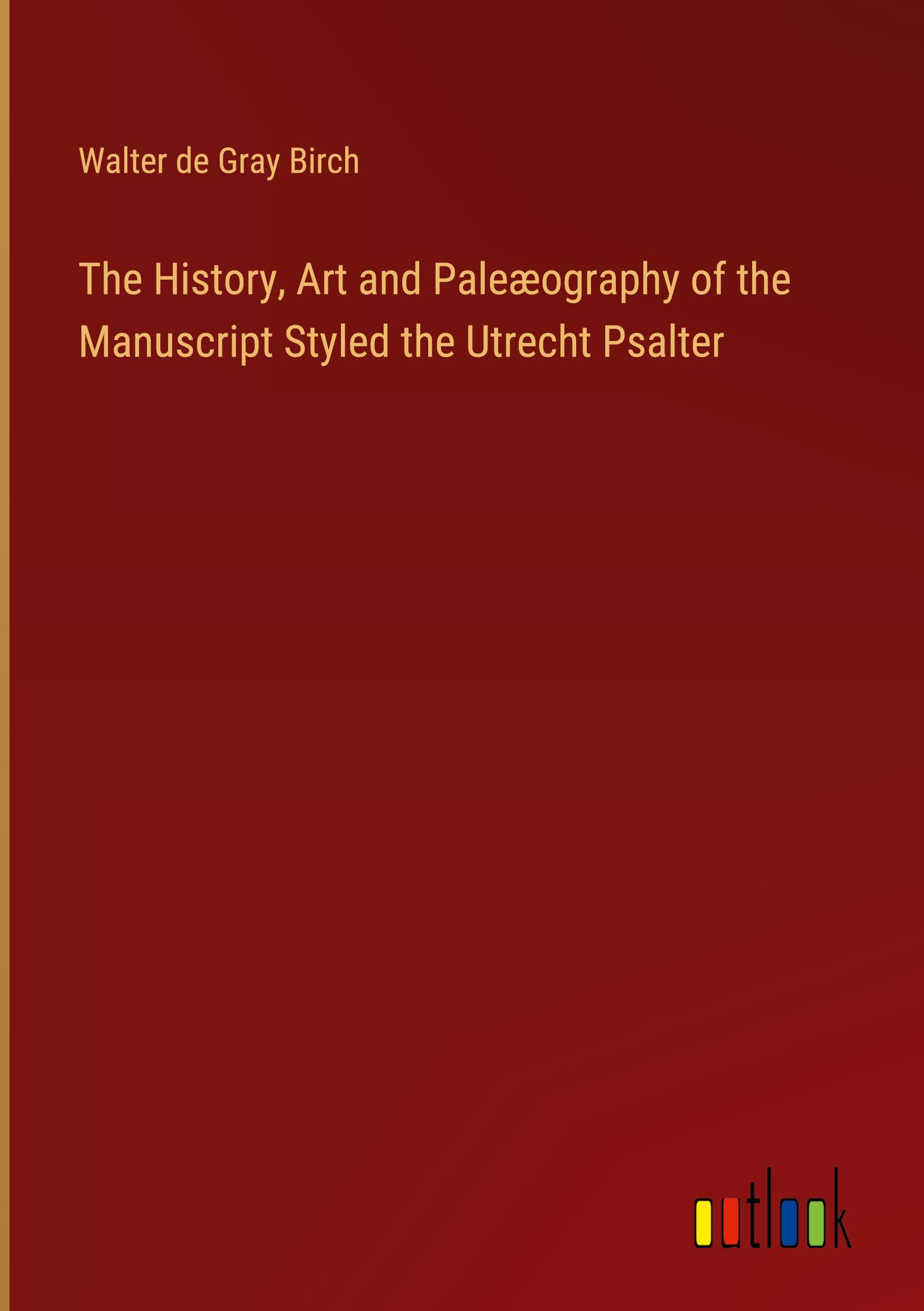 The History, Art and Paleæography of the Manuscript Styled the Utrecht Psalter