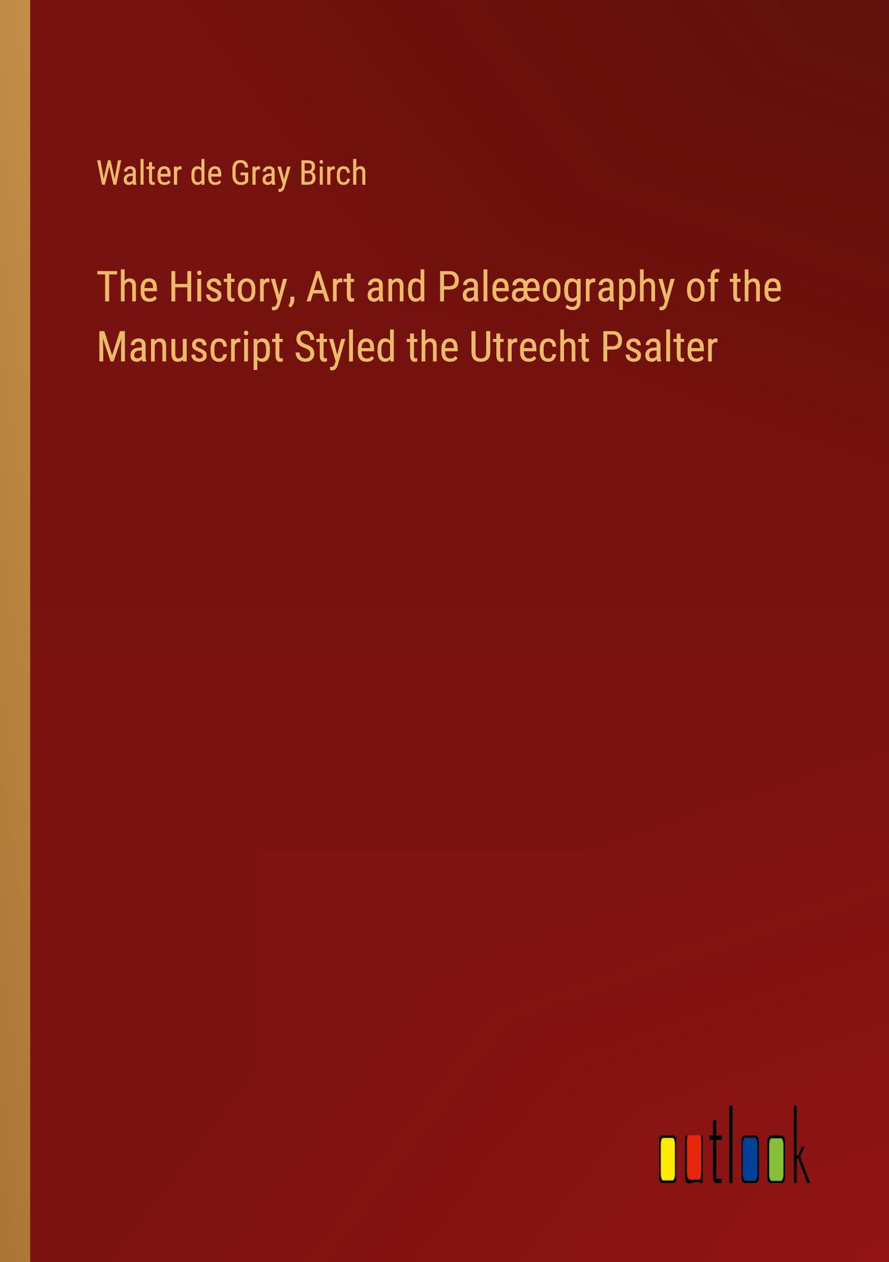 The History, Art and Paleæography of the Manuscript Styled the Utrecht Psalter