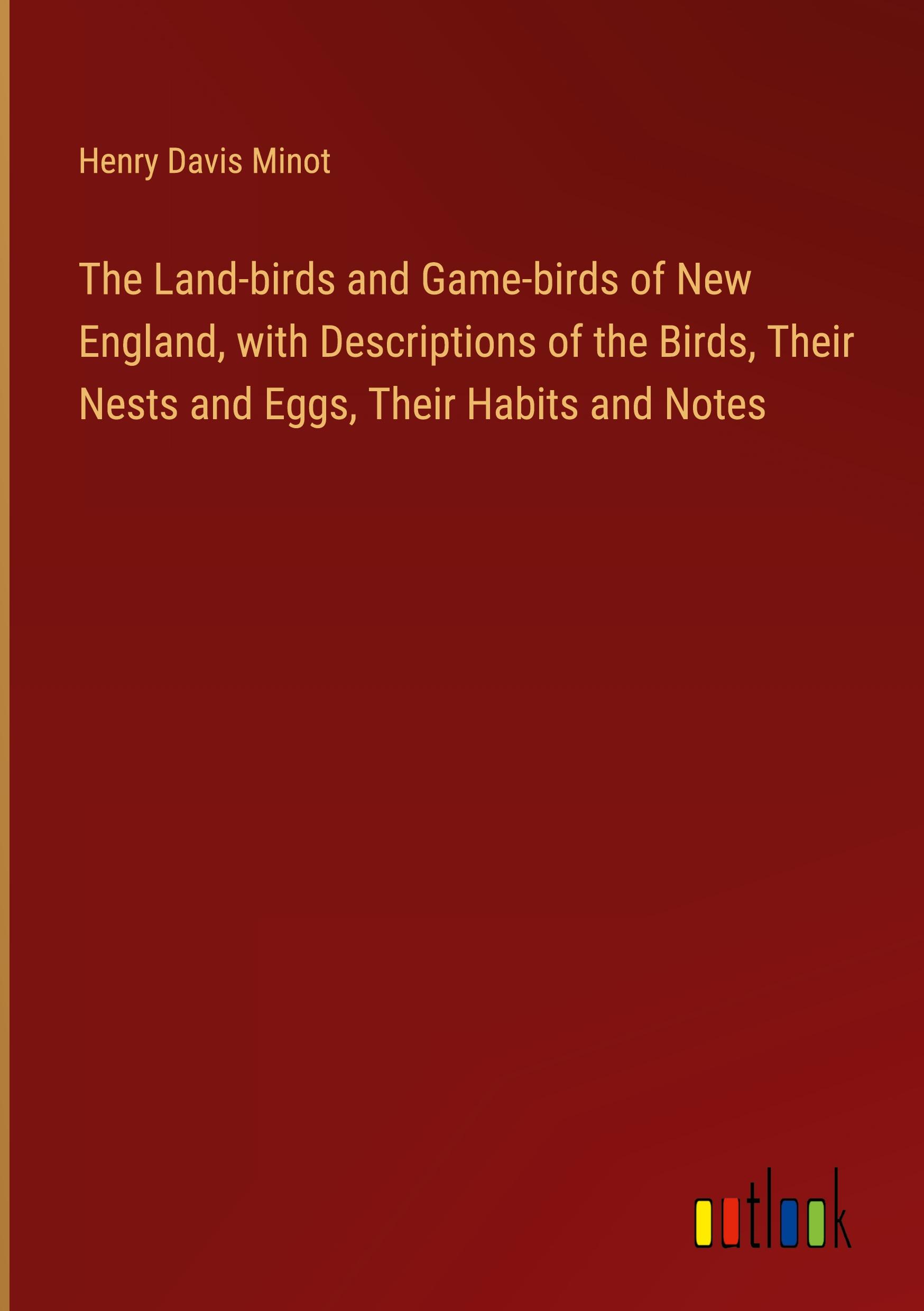 The Land-birds and Game-birds of New England, with Descriptions of the Birds, Their Nests and Eggs, Their Habits and Notes