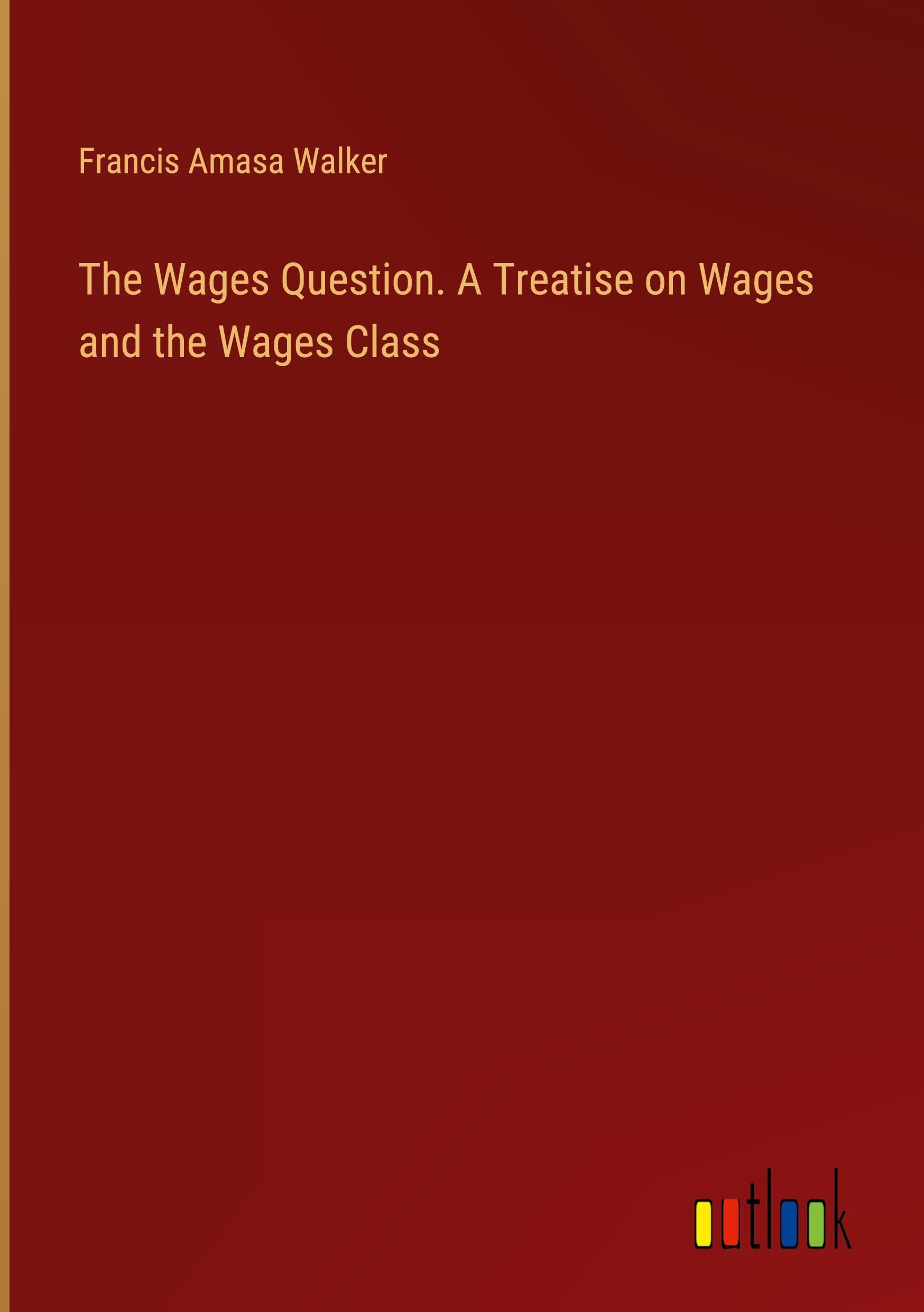 The Wages Question. A Treatise on Wages and the Wages Class