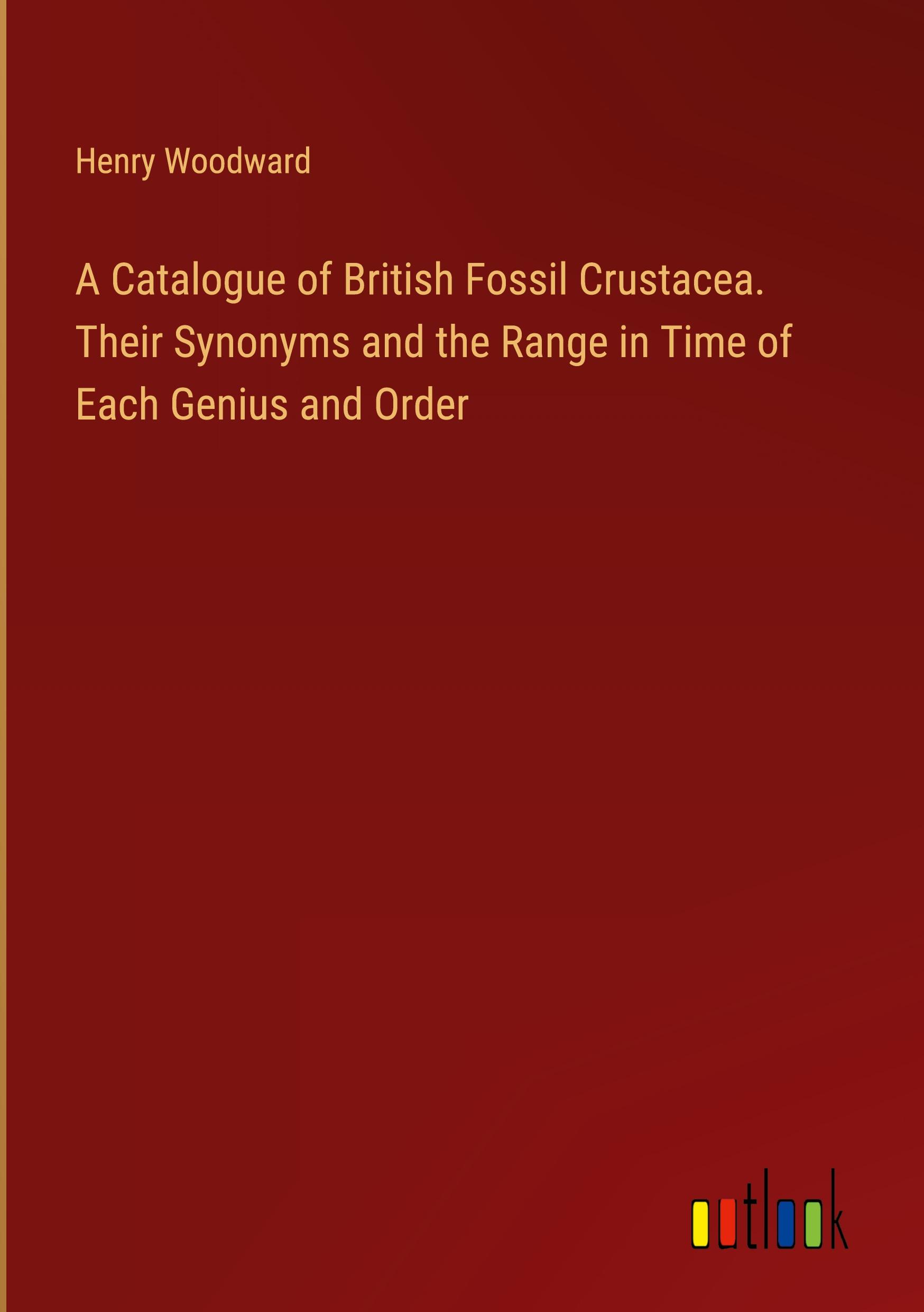 A Catalogue of British Fossil Crustacea. Their Synonyms and the Range in Time of Each Genius and Order