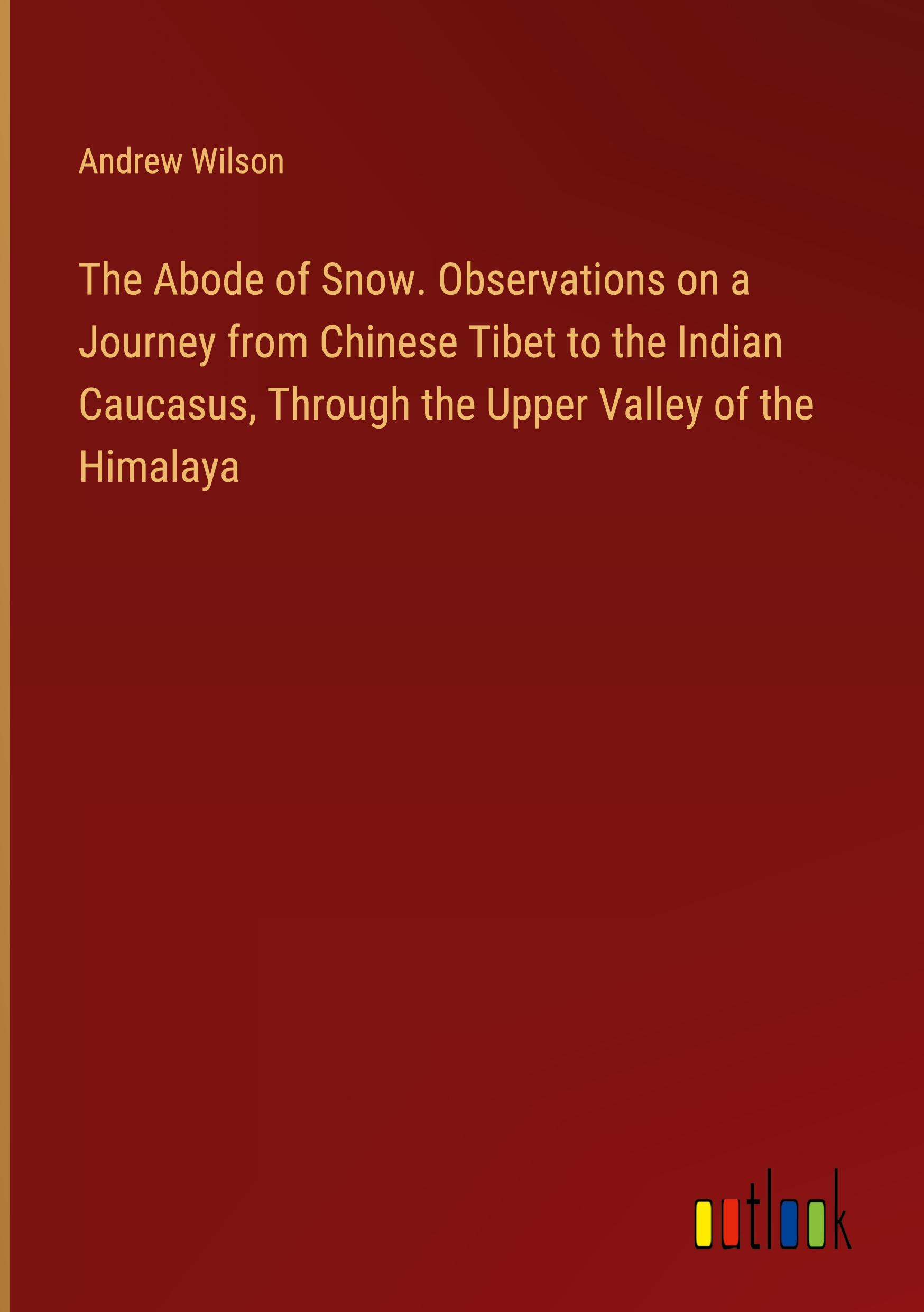 The Abode of Snow. Observations on a Journey from Chinese Tibet to the Indian Caucasus, Through the Upper Valley of the Himalaya