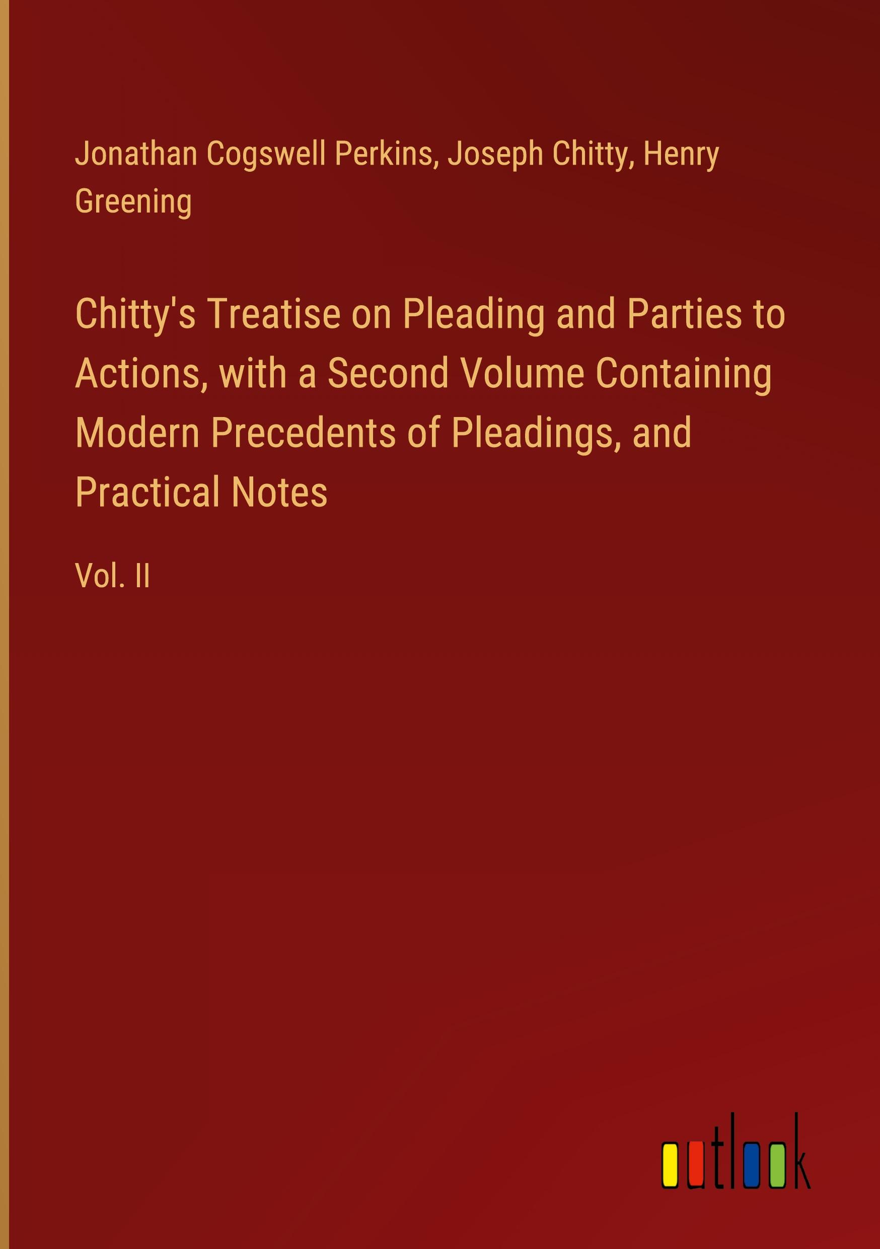 Chitty's Treatise on Pleading and Parties to Actions, with a Second Volume Containing Modern Precedents of Pleadings, and Practical Notes