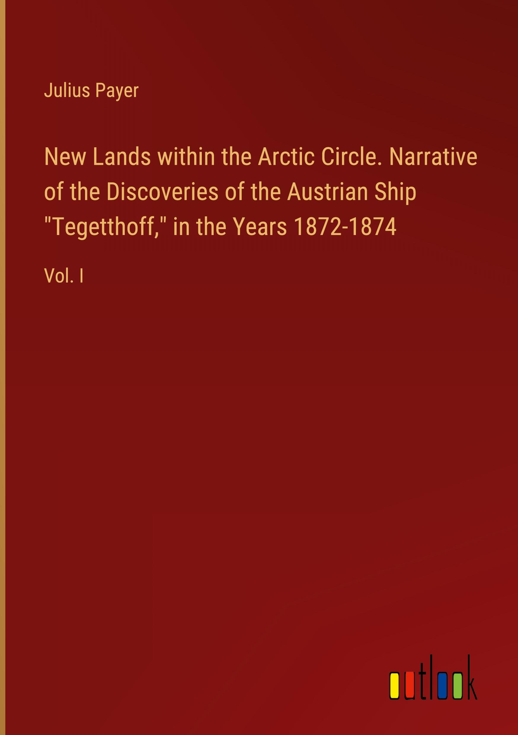 New Lands within the Arctic Circle. Narrative of the Discoveries of the Austrian Ship "Tegetthoff," in the Years 1872-1874