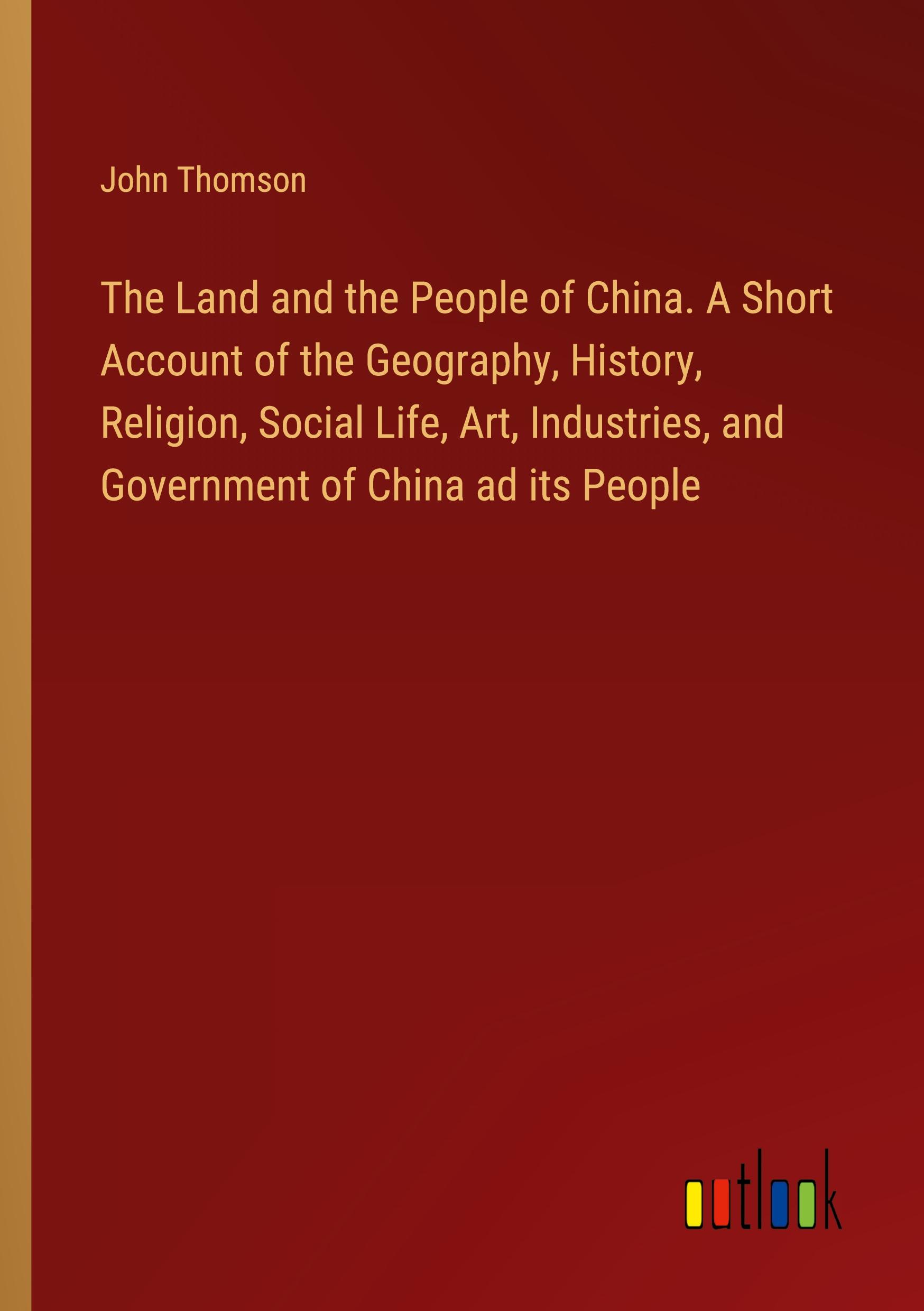 The Land and the People of China. A Short Account of the Geography, History, Religion, Social Life, Art, Industries, and Government of China ad its People