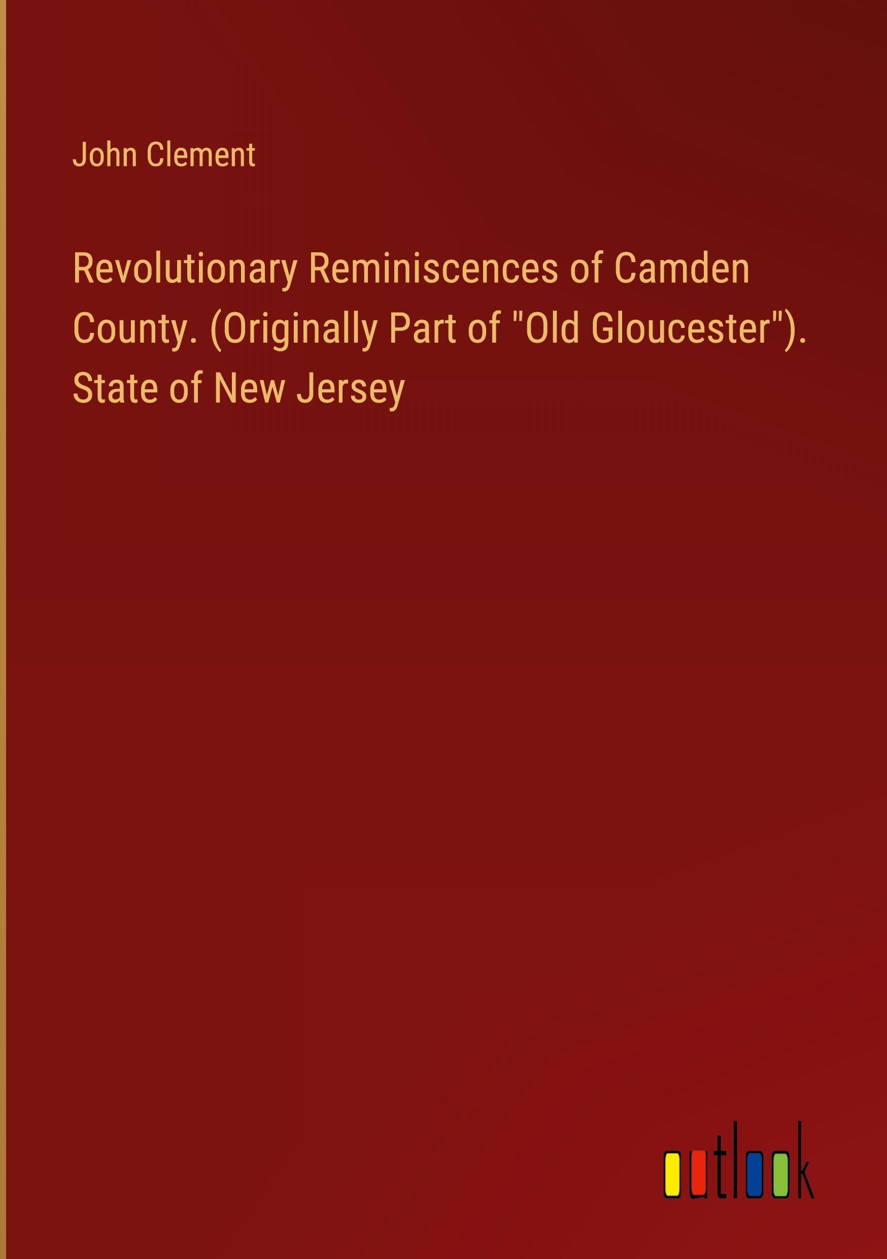 Revolutionary Reminiscences of Camden County. (Originally Part of "Old Gloucester"). State of New Jersey