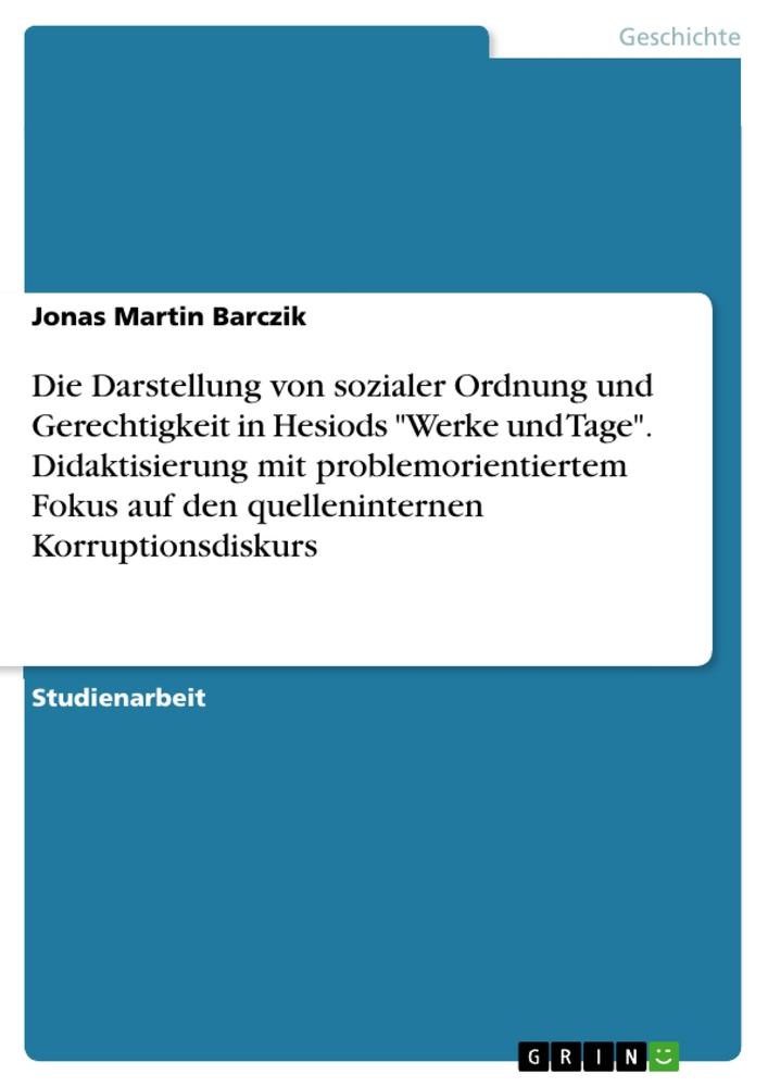 Die Darstellung von sozialer Ordnung und Gerechtigkeit in Hesiods "Werke und Tage". Didaktisierung mit problemorientiertem Fokus auf den quelleninternen Korruptionsdiskurs