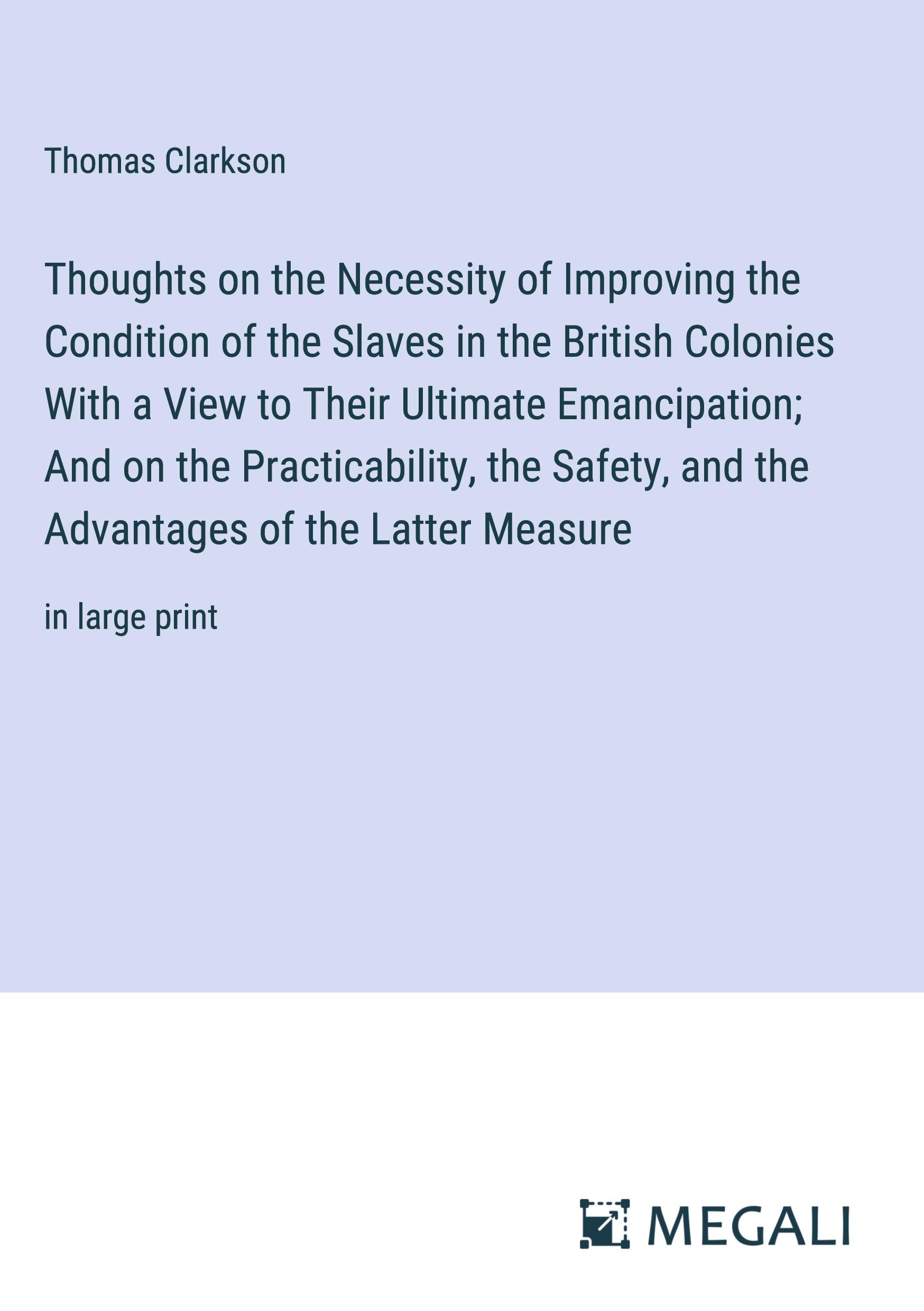 Thoughts on the Necessity of Improving the Condition of the Slaves in the British Colonies With a View to Their Ultimate Emancipation; And on the Practicability, the Safety, and the Advantages of the Latter Measure