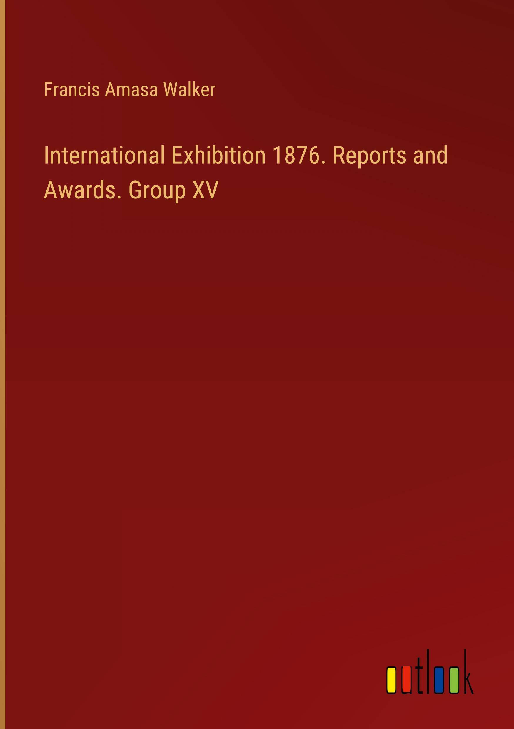 International Exhibition 1876. Reports and Awards. Group XV