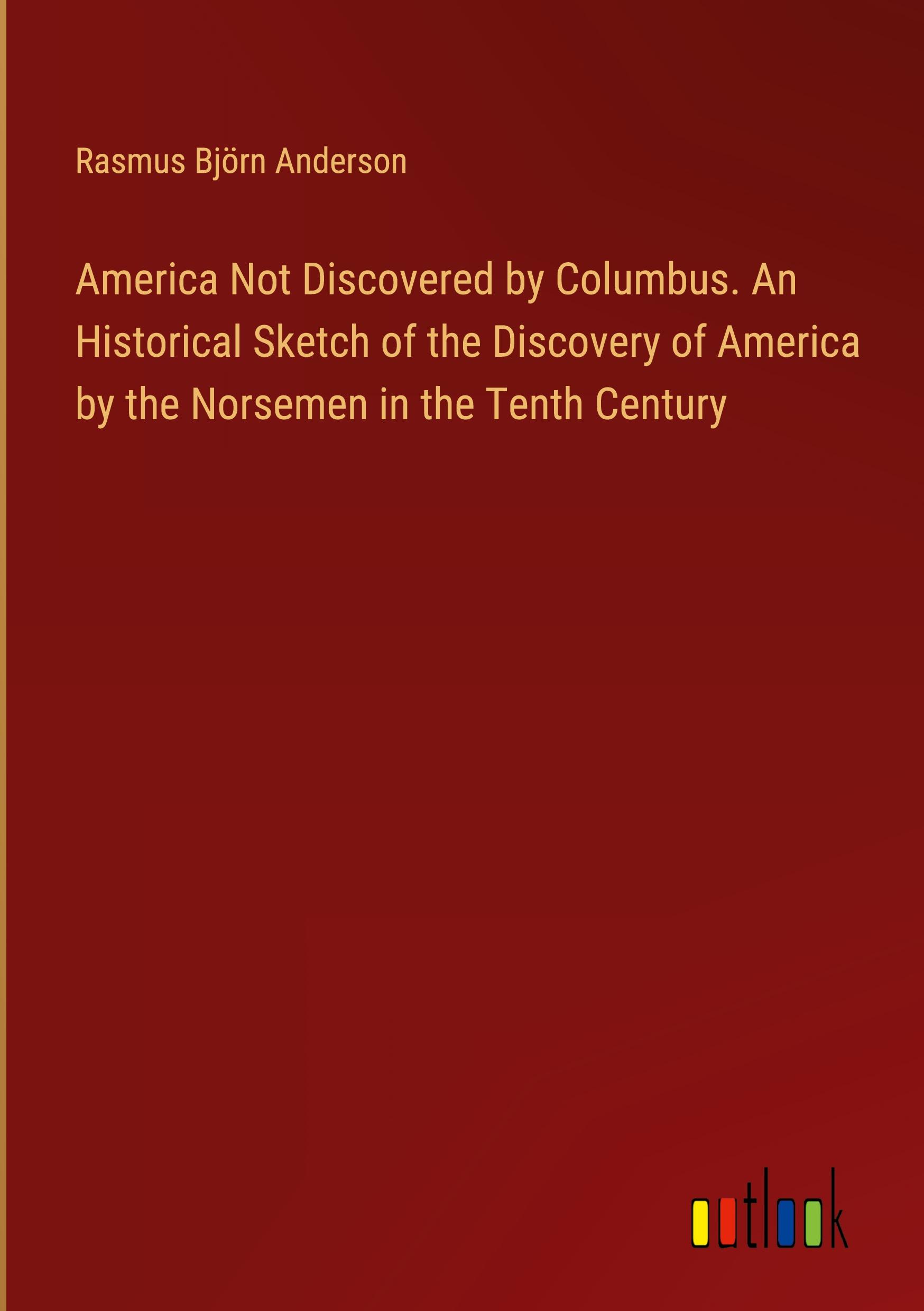 America Not Discovered by Columbus. An Historical Sketch of the Discovery of America by the Norsemen in the Tenth Century