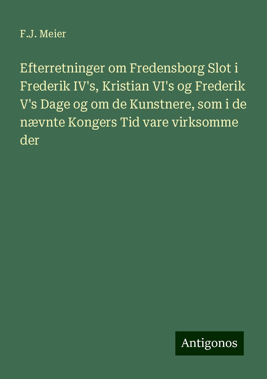 Efterretninger om Fredensborg Slot i Frederik IV's, Kristian VI's og Frederik V's Dage og om de Kunstnere, som i de nævnte Kongers Tid vare virksomme der