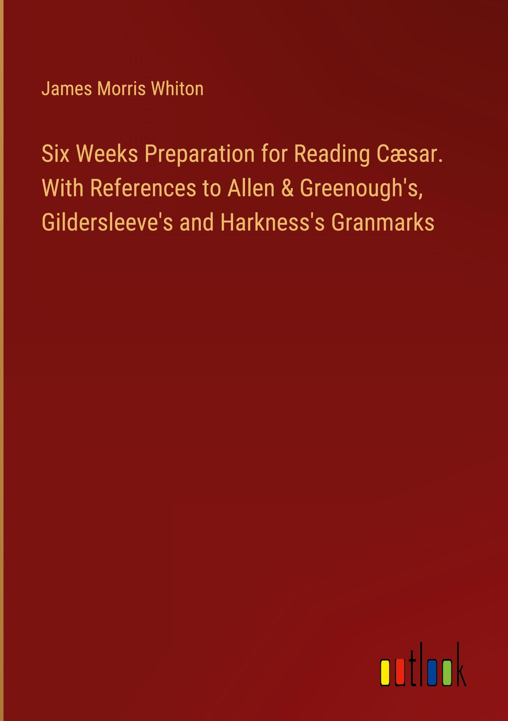 Six Weeks Preparation for Reading Cæsar. With References to Allen & Greenough's, Gildersleeve's and Harkness's Granmarks