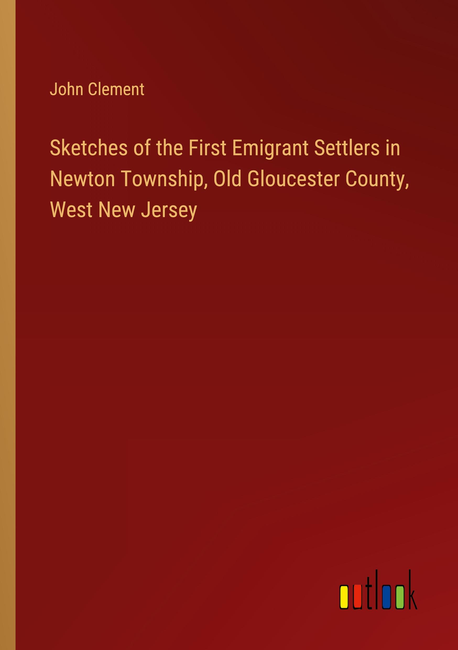 Sketches of the First Emigrant Settlers in Newton Township, Old Gloucester County, West New Jersey