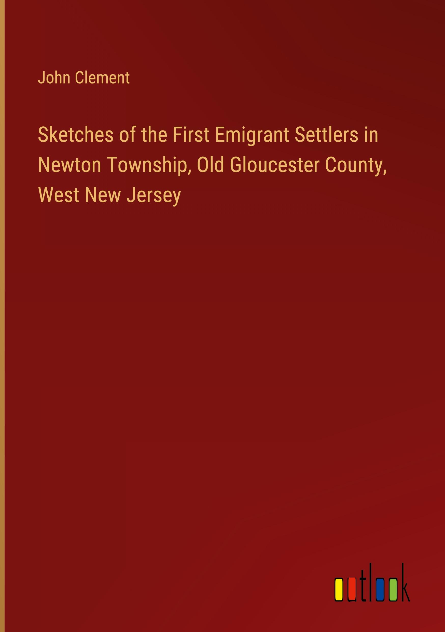 Sketches of the First Emigrant Settlers in Newton Township, Old Gloucester County, West New Jersey