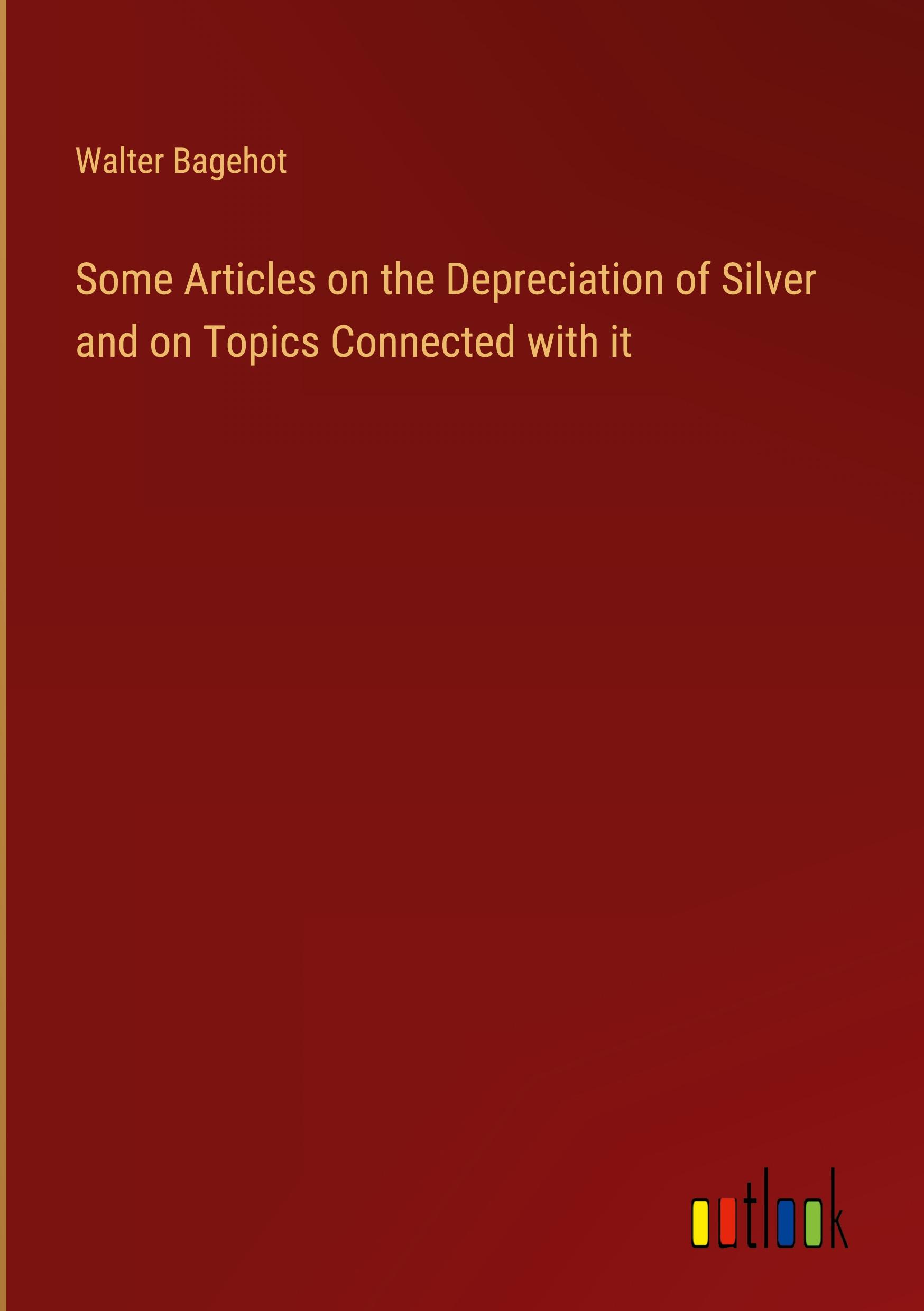 Some Articles on the Depreciation of Silver and on Topics Connected with it