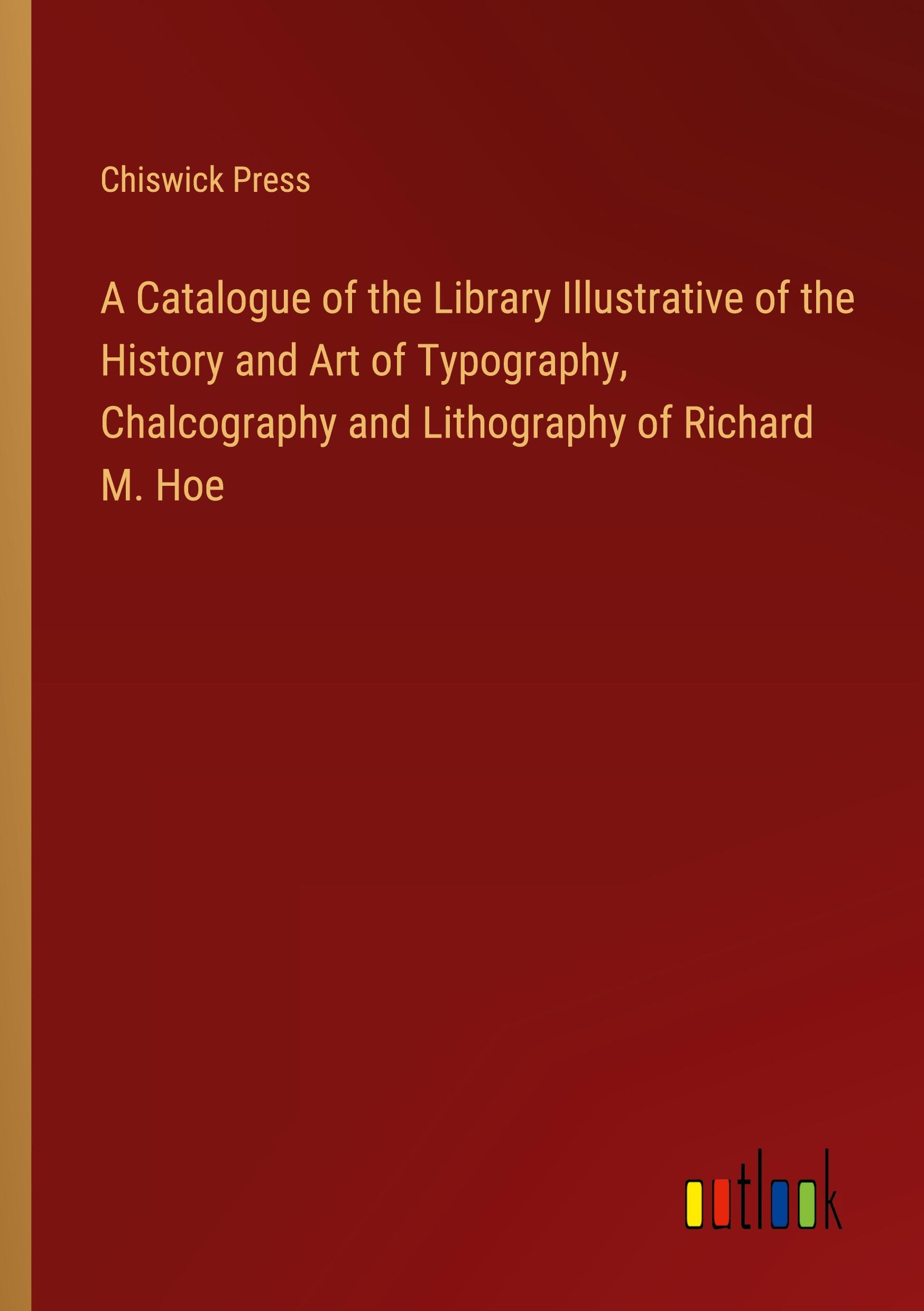 A Catalogue of the Library Illustrative of the History and Art of Typography, Chalcography and Lithography of Richard M. Hoe