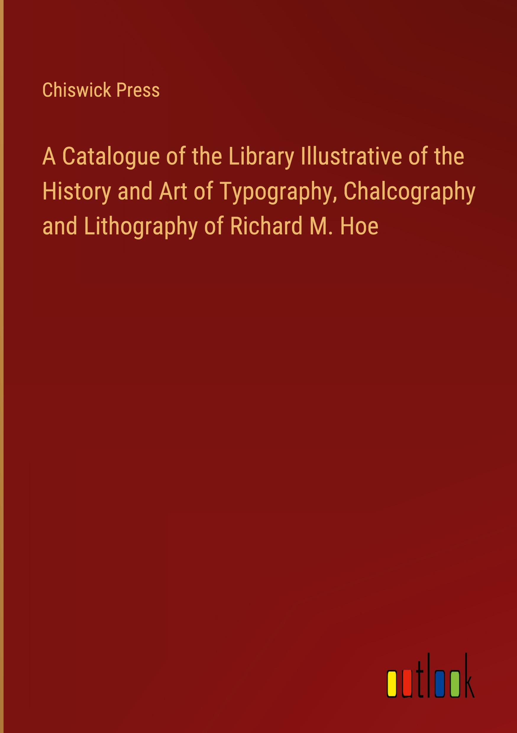 A Catalogue of the Library Illustrative of the History and Art of Typography, Chalcography and Lithography of Richard M. Hoe