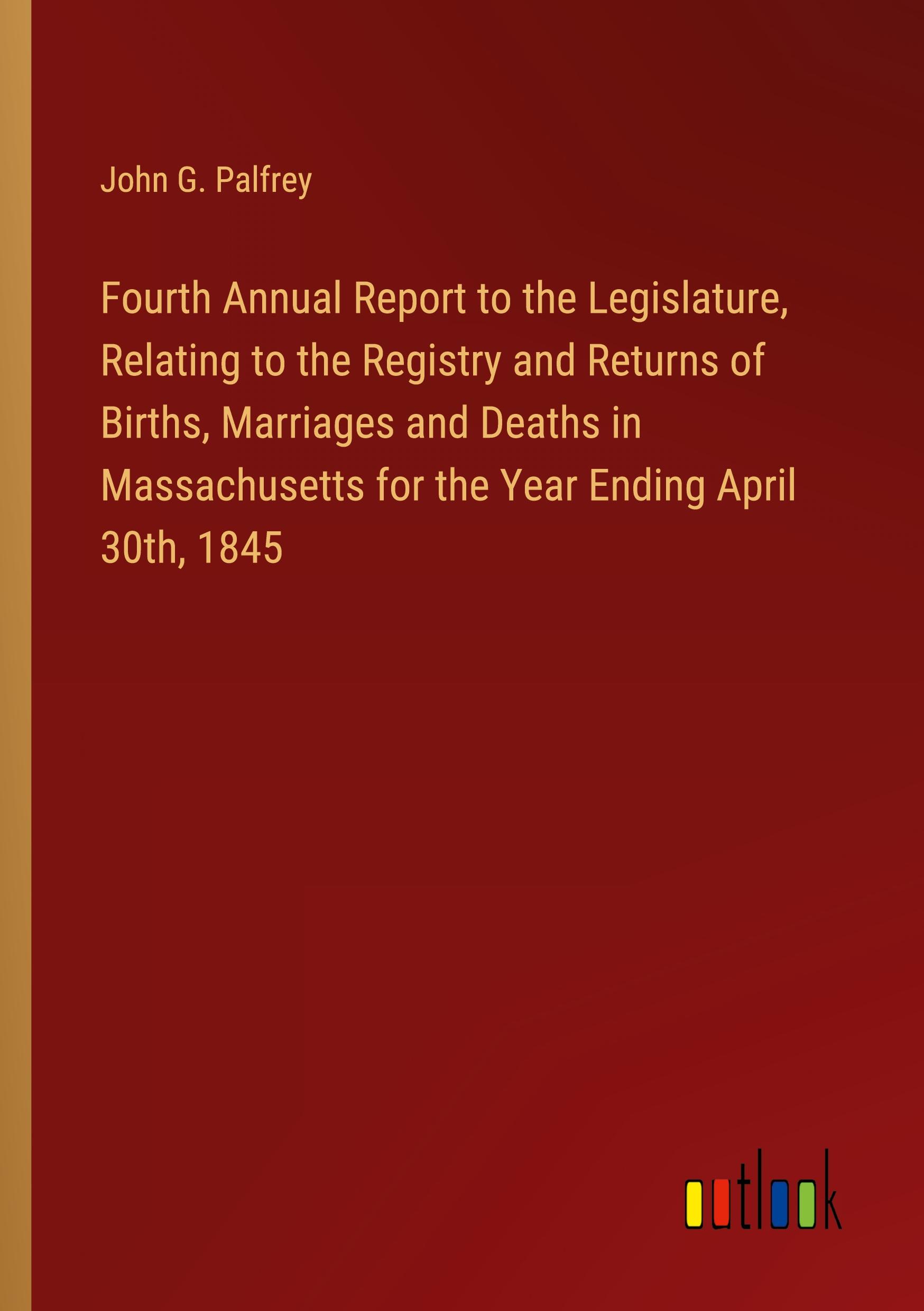 Fourth Annual Report to the Legislature, Relating to the Registry and Returns of Births, Marriages and Deaths in Massachusetts for the Year Ending April 30th, 1845