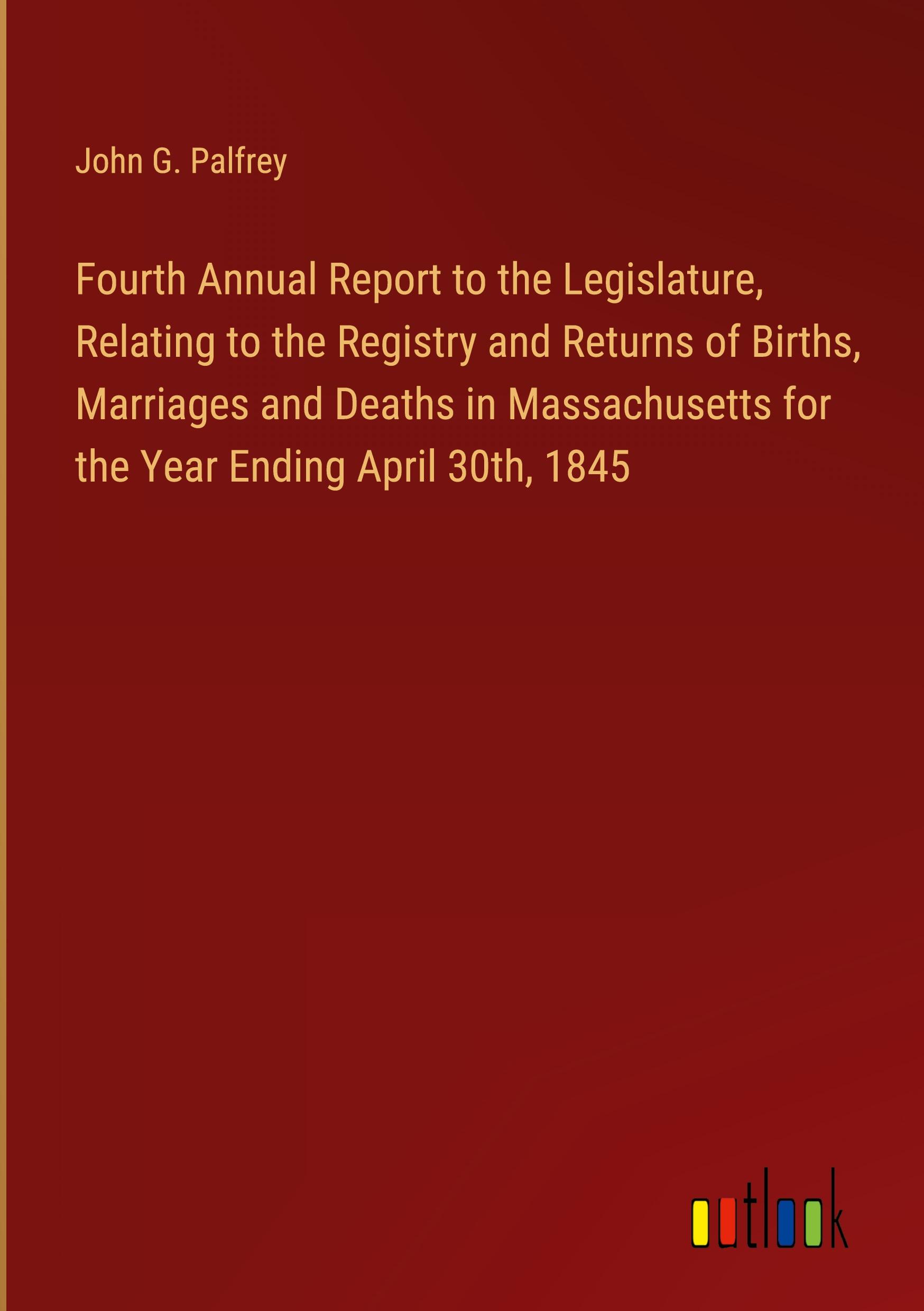 Fourth Annual Report to the Legislature, Relating to the Registry and Returns of Births, Marriages and Deaths in Massachusetts for the Year Ending April 30th, 1845