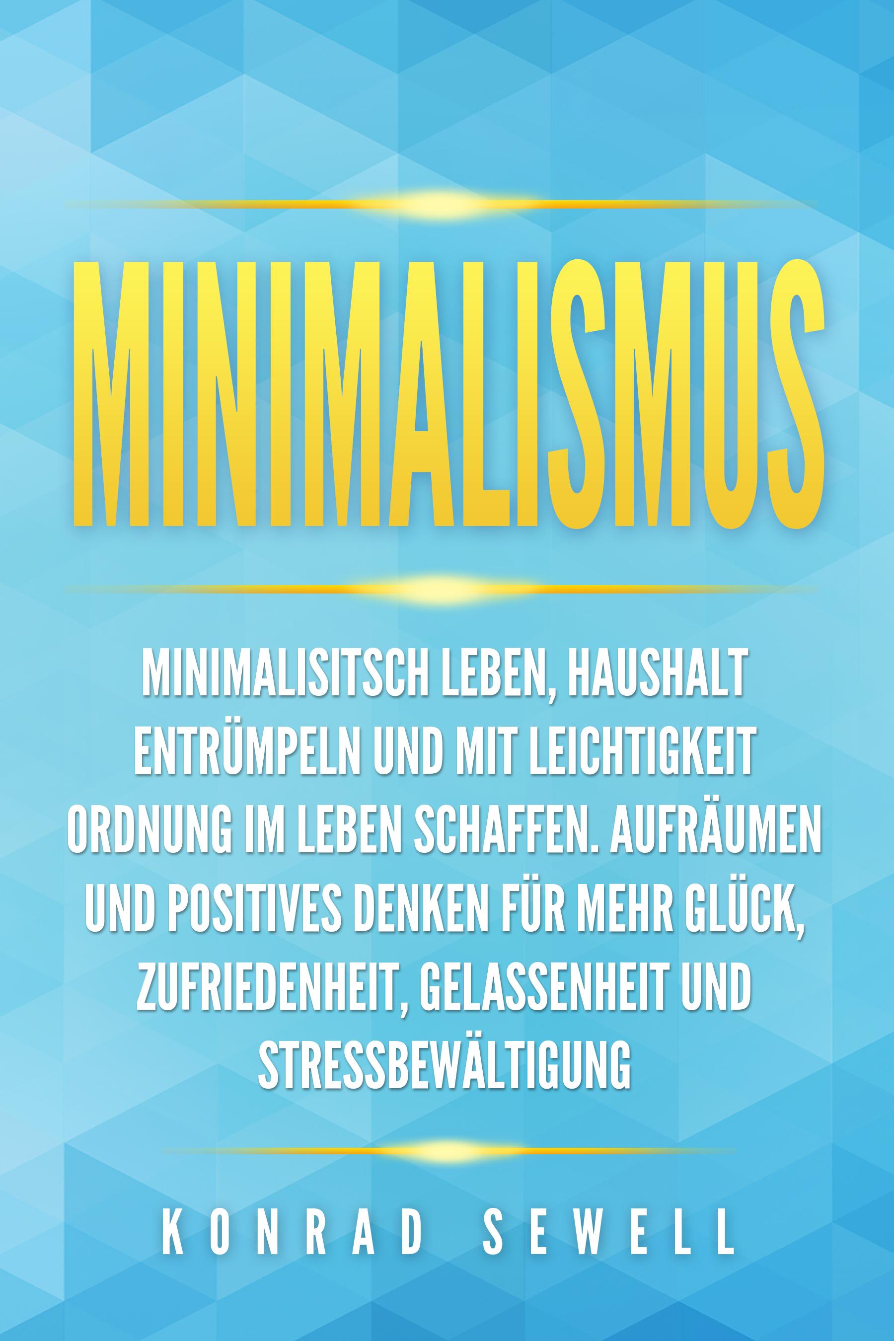 Minimalismus: Minimalisitsch leben, Haushalt entrümpeln und mit Leichtigkeit Ordnung im Leben schaffen. Aufräumen und positives Denken für mehr Glück, Zufriedenheit, Gelassenheit und Stressbewältigung